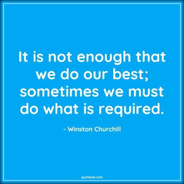 It is not enough that we do our best; sometimes we must do what is required. It is not enough that we do our best; sometimes we must do what is required.