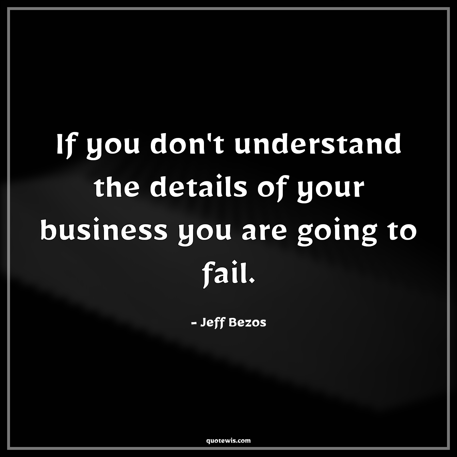If you don't understand the details of your business you are going to fail. - Jeff Bezos Quotes |  Business Quotes, Failure Quotes, Success Quotes, Startup Quotes, Entrepreneurship Quotes, Understand Quotes, If you don't understand the details of your business you are going to fail. - Jeff Bezos Quotes |  Business Quotes, Failure Quotes, Success Quotes, Startup Quotes, Entrepreneurship Quotes, Understand Quotes,