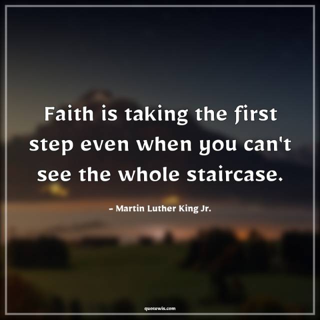 Faith is taking the first step even when you can't see the whole staircase. Faith is taking the first step even when you can't see the whole staircase.