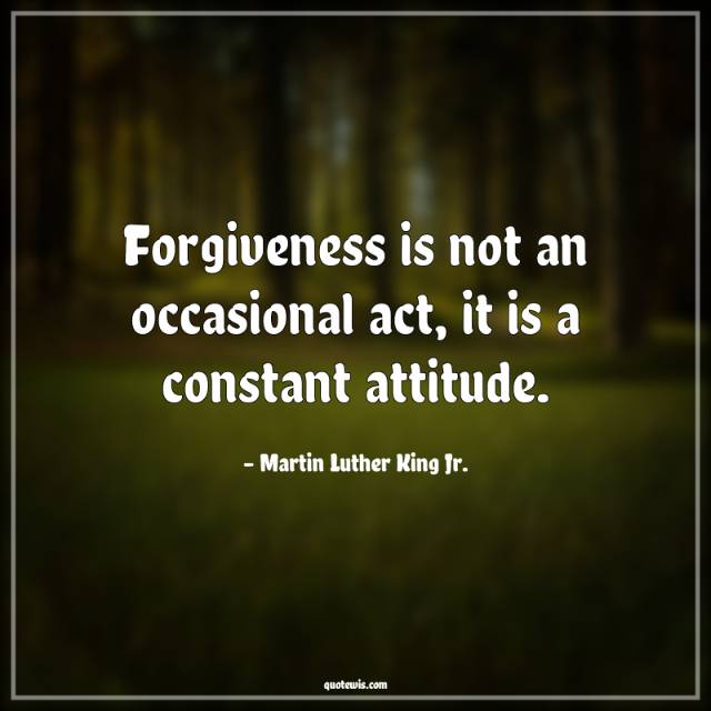 Forgiveness is not an occasional act, it is a constant attitude. Forgiveness is not an occasional act, it is a constant attitude.