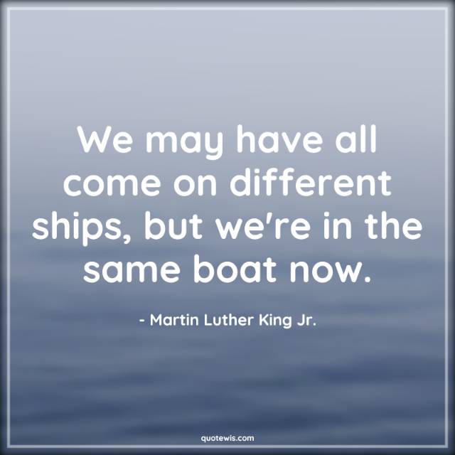 We may have all come on different ships, but we're in the same boat now. We may have all come on different ships, but we're in the same boat now.