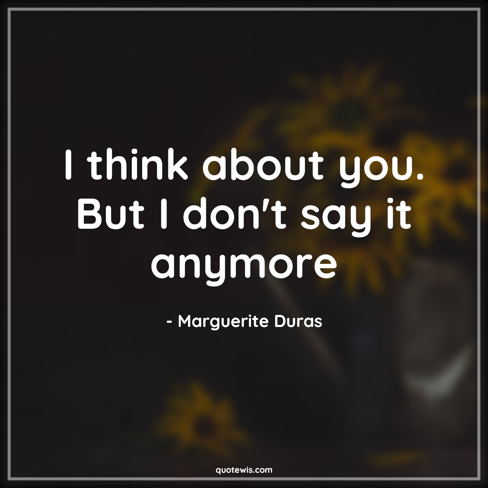 I think about you. But I don't say it anymore - Marguerite Duras Quotes |  Broken heart Quotes, Love failure Quotes, I think about you. But I don't say it anymore - Marguerite Duras Quotes |  Broken heart Quotes, Love failure Quotes,