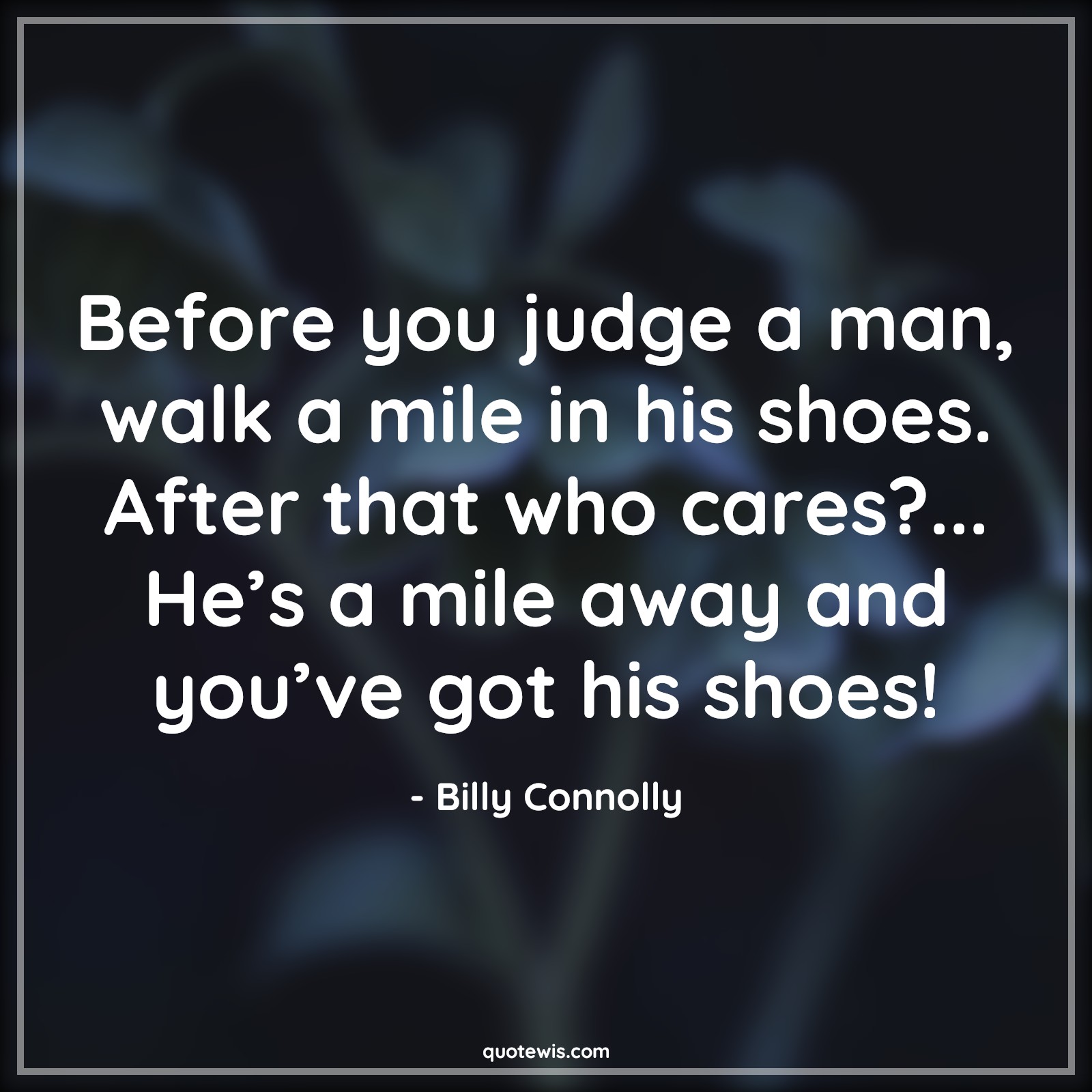 Before you judge a man, walk a mile in his shoes. After that who cares?... He’s a mile away and you’ve got his shoes! - Billy Connolly Quotes | Funny Quotes, Judge Quotes, Walk Quotes, Shoe Quotes, Away Quotes, Before you judge a man, walk a mile in his shoes. After that who cares?... He’s a mile away and you’ve got his shoes! - Billy Connolly Quotes | Funny Quotes, Judge Quotes, Walk Quotes, Shoe Quotes, Away Quotes,