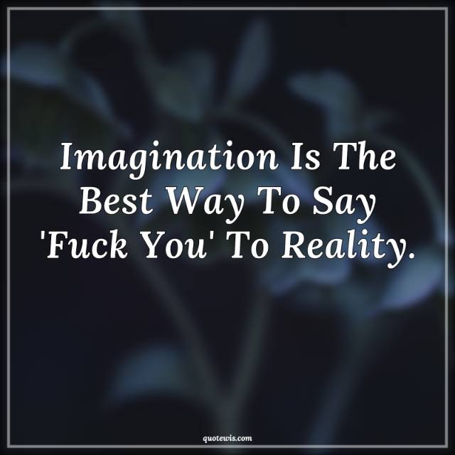 Imagination Is The Best Way To Say 'Fuck You' To Reality. Imagination Is The Best Way To Say 'Fuck You' To Reality.