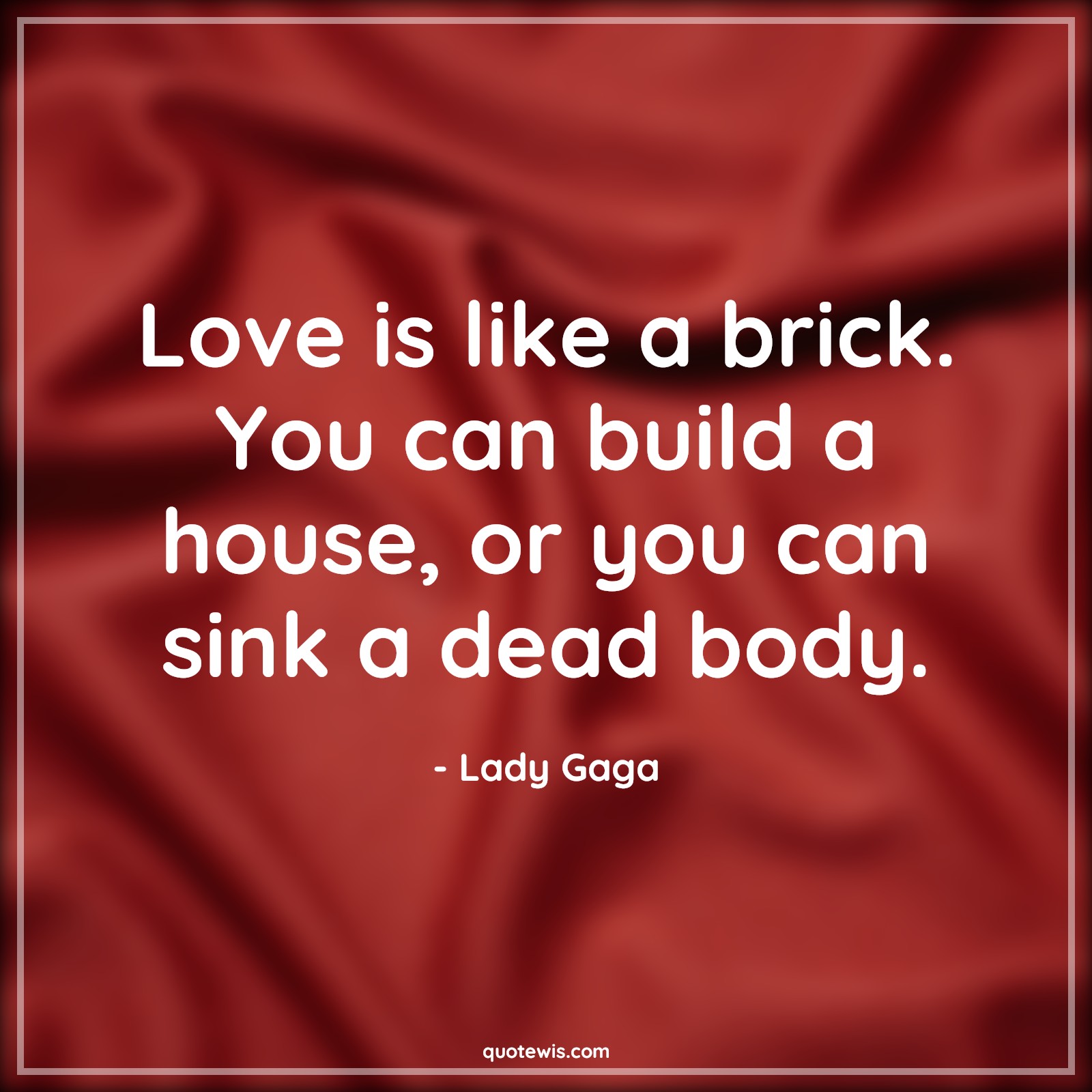 Love is like a brick. You can build a house, or you can sink a dead body. - Lady Gaga Quotes |  Brick Quotes, Build Quotes, Dead Quotes, House Quotes, Love Quotes, Love is like a brick. You can build a house, or you can sink a dead body. - Lady Gaga Quotes |  Brick Quotes, Build Quotes, Dead Quotes, House Quotes, Love Quotes,