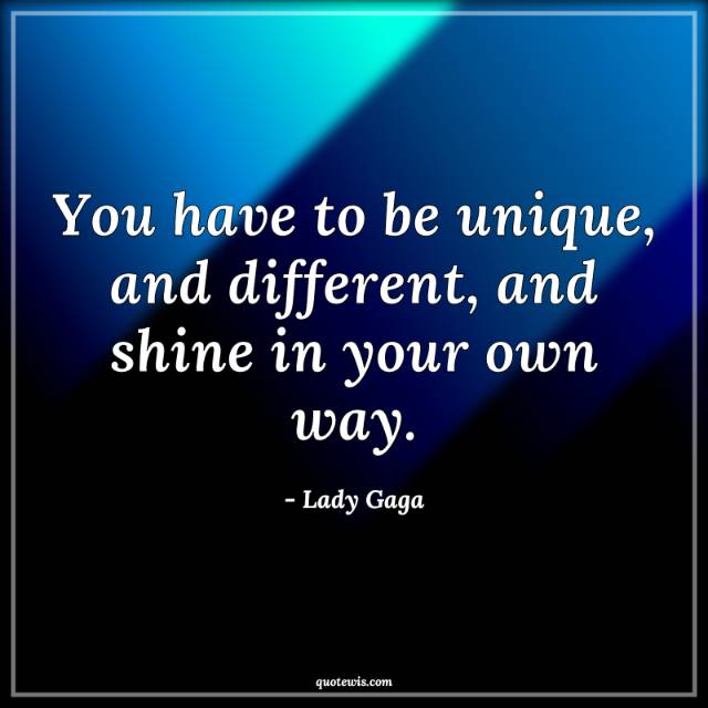 You have to be unique, and different, and shine in your own way. You have to be unique, and different, and shine in your own way.