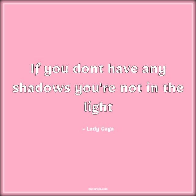 If you dont have any shadows you're not in the light If you dont have any shadows you're not in the light