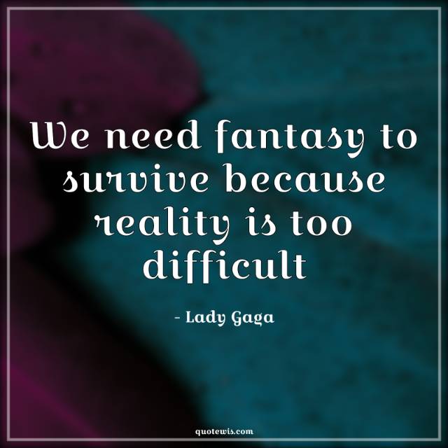 We need fantasy to survive because reality is too difficult We need fantasy to survive because reality is too difficult