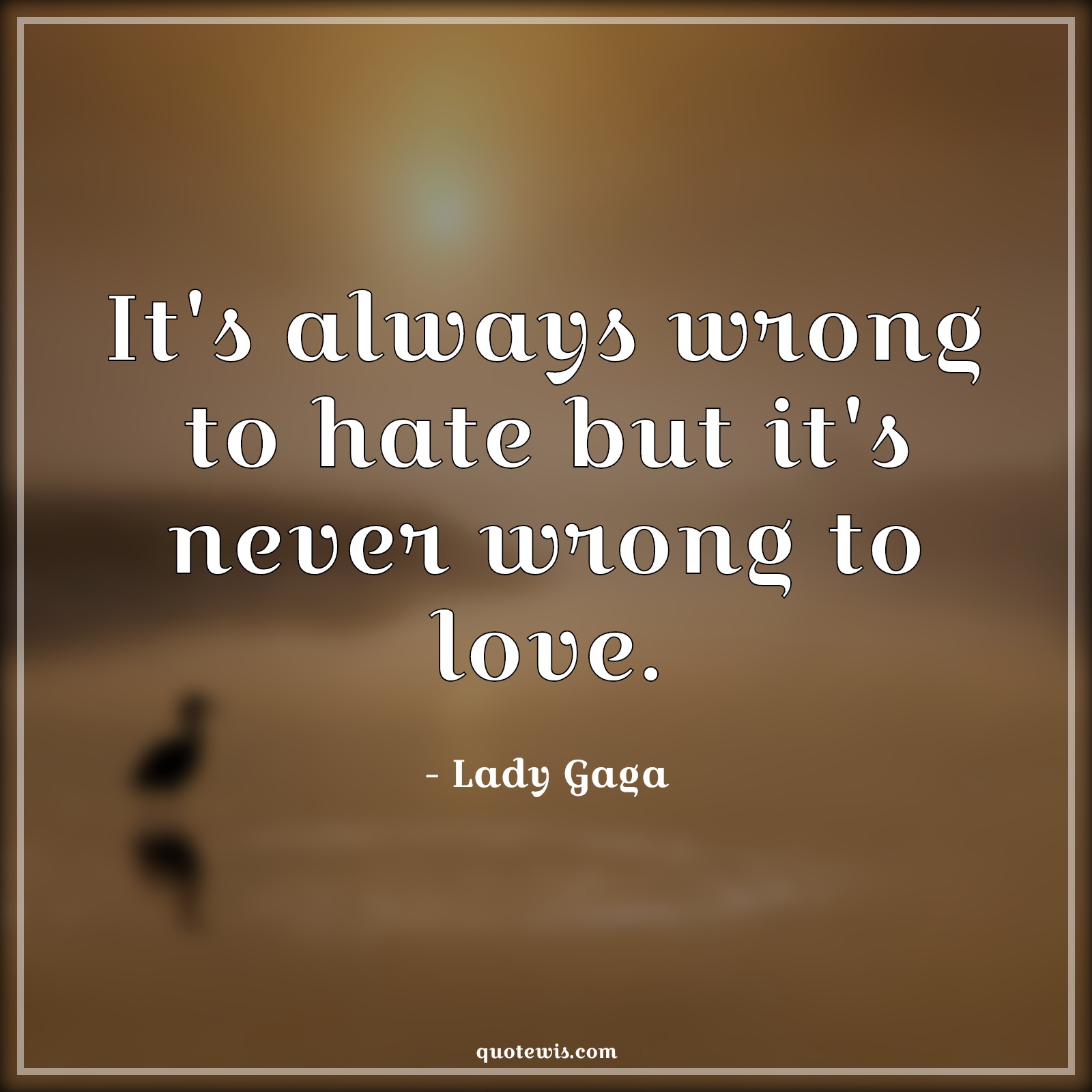 It's always wrong to hate but it's never wrong to love. - Lady Gaga Quotes |  Love Quotes, Hate Quotes, Wrong Quotes, Never Quotes, Always Quotes, It's always wrong to hate but it's never wrong to love. - Lady Gaga Quotes |  Love Quotes, Hate Quotes, Wrong Quotes, Never Quotes, Always Quotes,