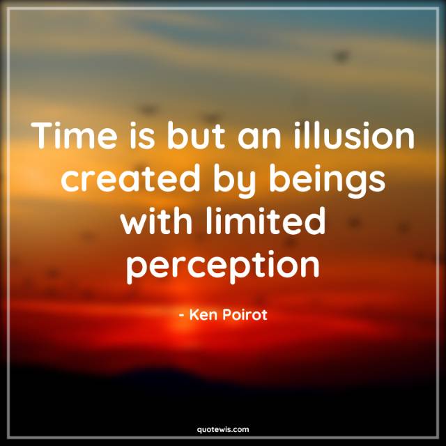 Time is but an illusion created by beings with limited perception Time is but an illusion created by beings with limited perception