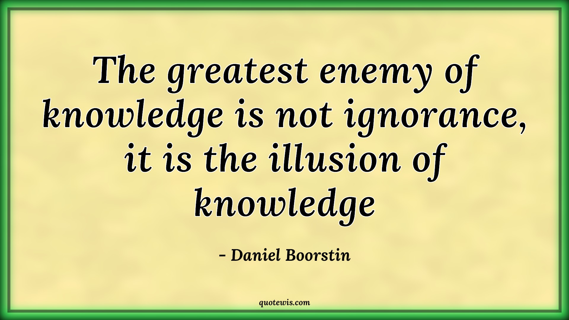 The greatest enemy of knowledge is not ignorance, it is the illusion of knowledge - Daniel Boorstin Quotes |  Greatness Quotes, Enemy Quotes, Knowledge Quotes, Ignorance Quotes, Illusion Quotes,