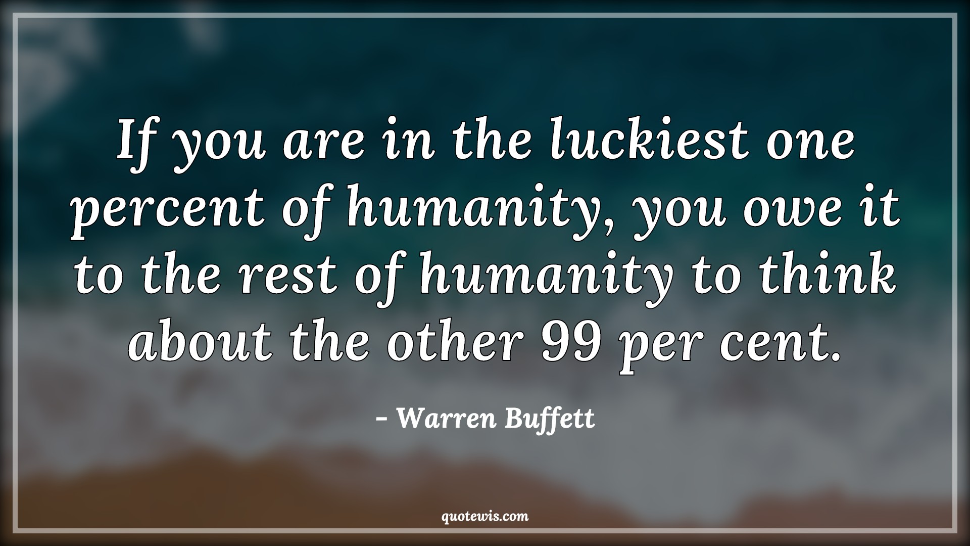 If you are in the luckiest one percent of humanity, you owe it to the rest of humanity to think about the other 99 per cent. - Warren Buffett Quotes |  Lucky Quotes, Humanity Quotes, Philanthropy Quotes, Charity Quotes, Help Quotes,