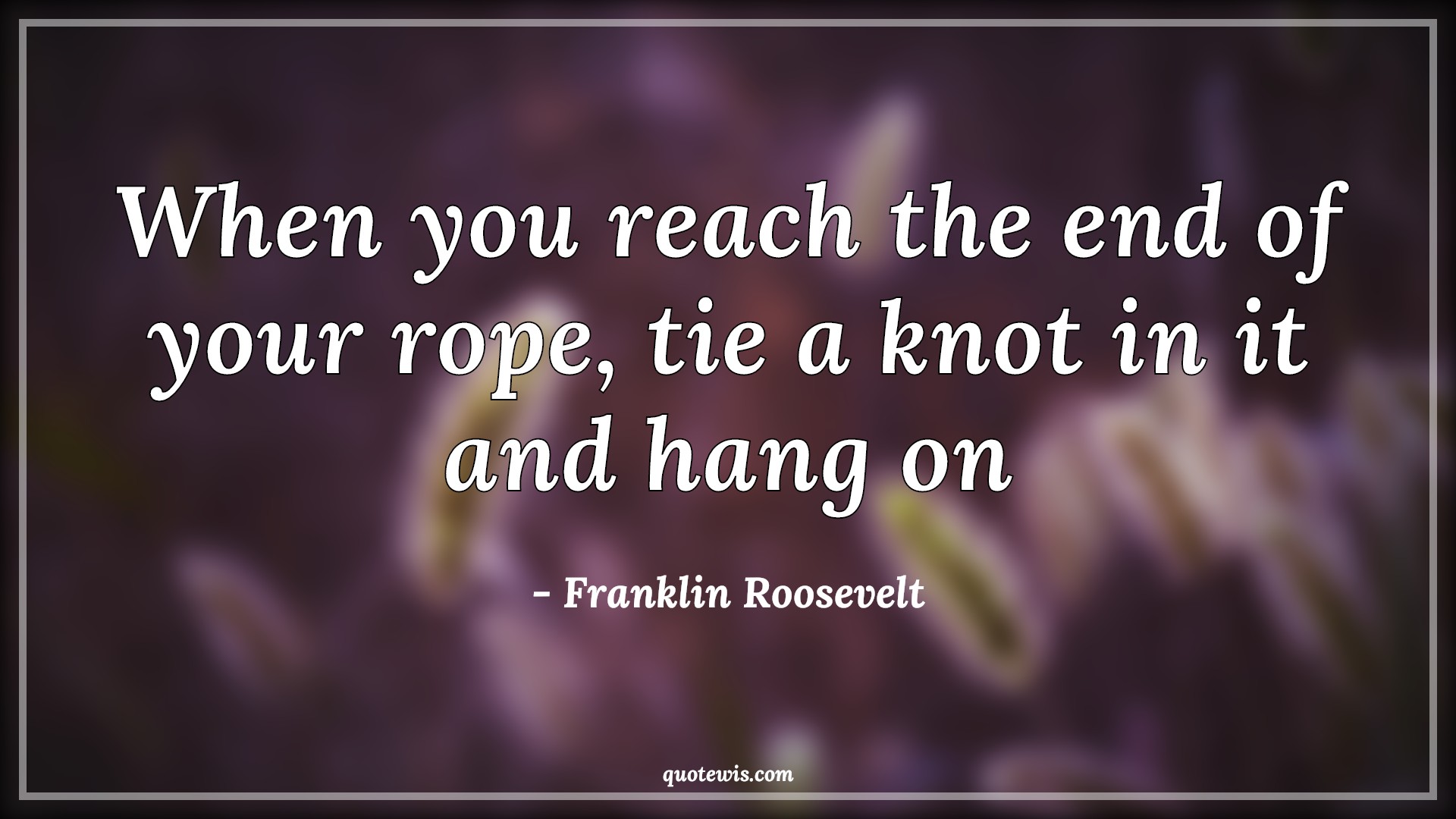 When you reach the end of your rope, tie a knot in it and hang on - Franklin Roosevelt Quotes | 