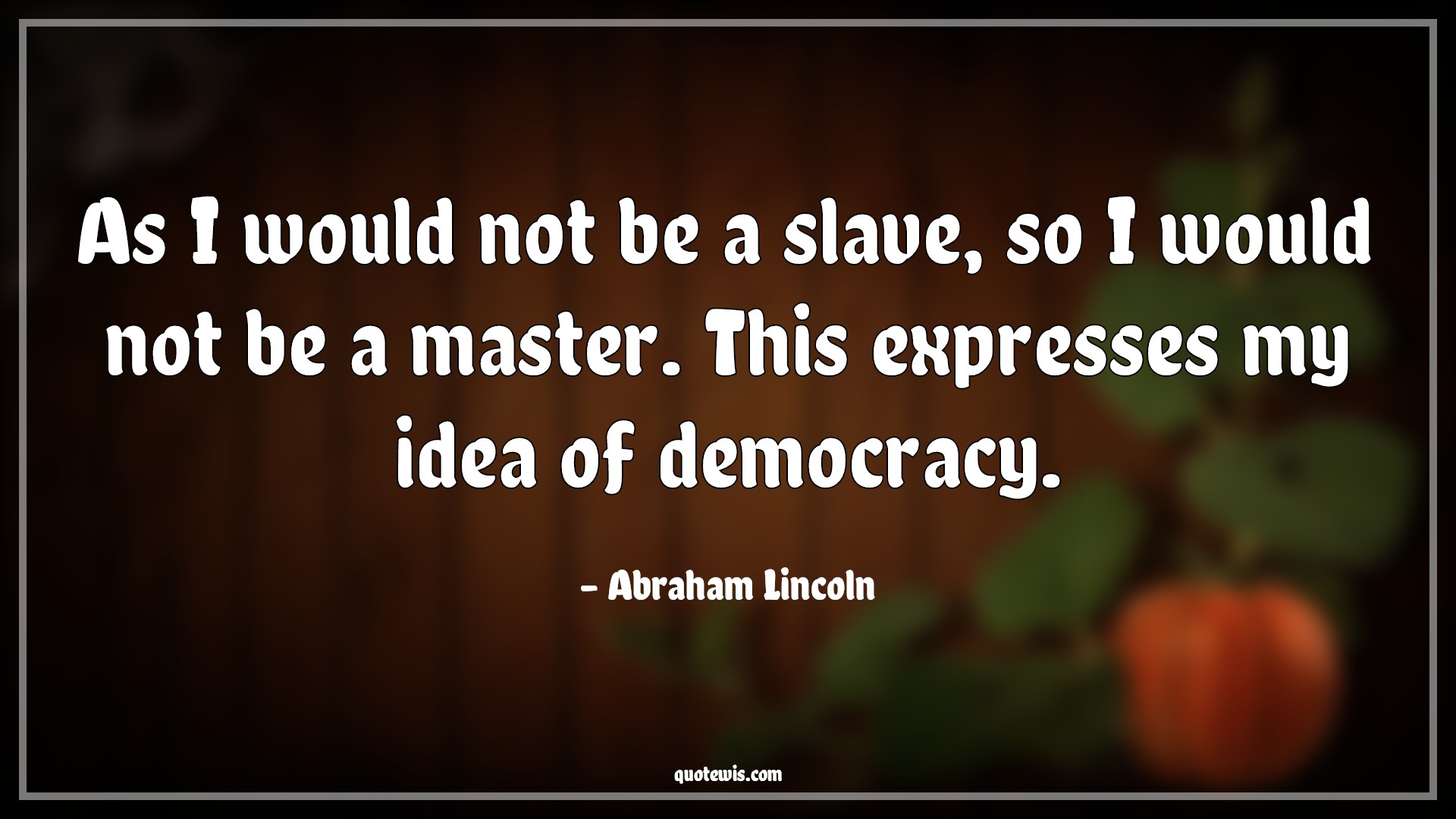 As I would not be a slave, so I would not be a master. This expresses my idea of democracy. - Abraham Lincoln Quotes |  Democracy Quotes, Freedom Quotes, Equality Quotes, Slavery Quotes,