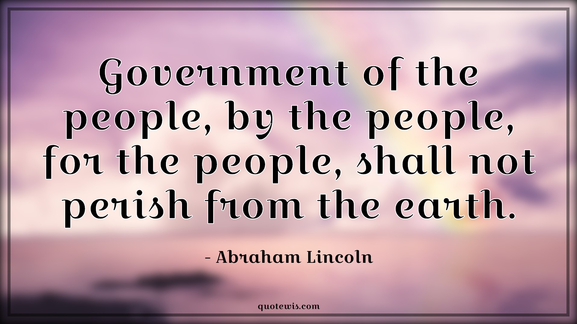 Government of the people, by the people, for the people, shall not perish from the earth. - Abraham Lincoln Quotes |  Democracy Quotes, Politics Quotes, Government Quotes, People Quotes,