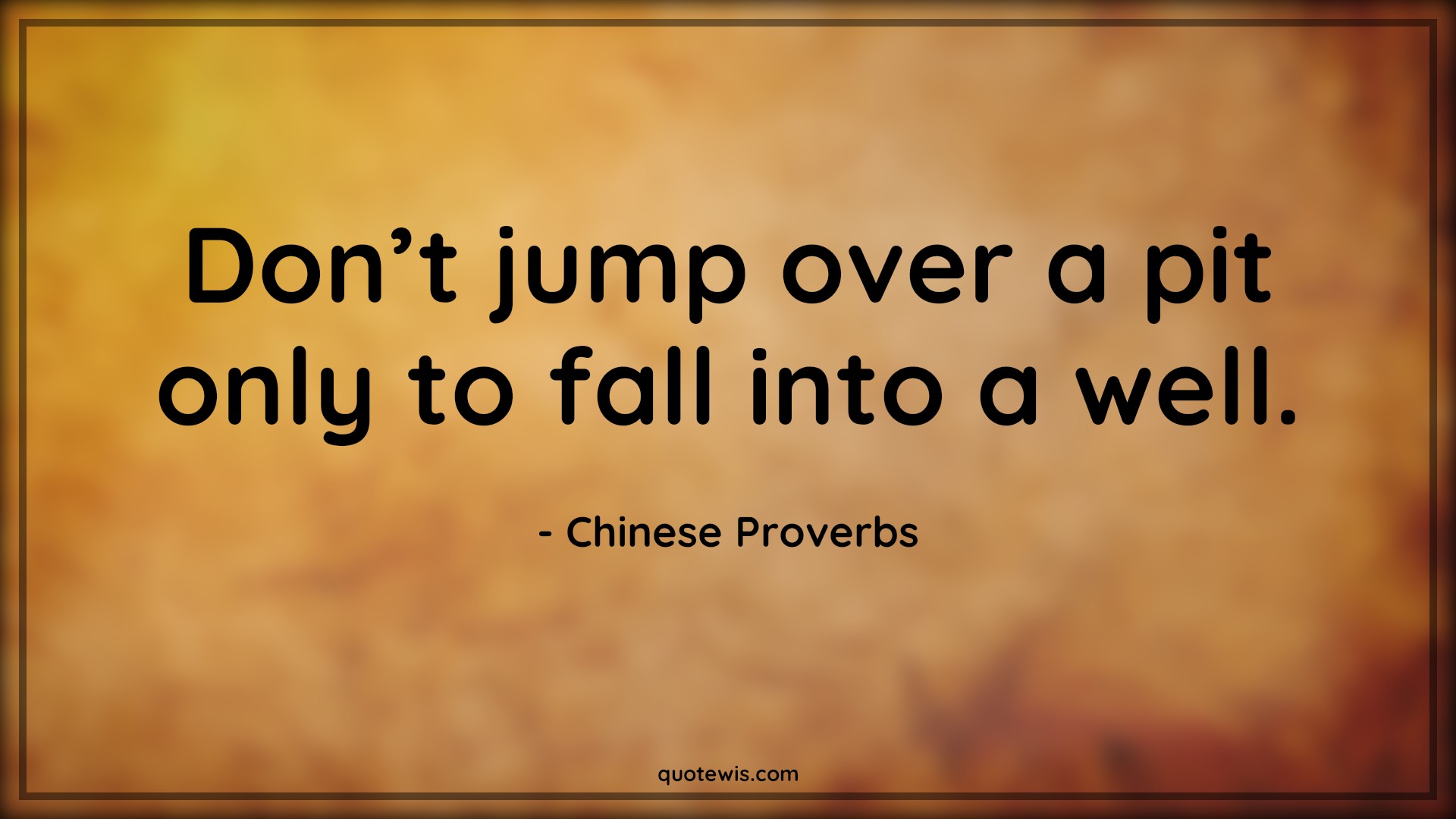 Don’t jump over a pit only to fall into a well. - Chinese Proverbs Quotes | 
