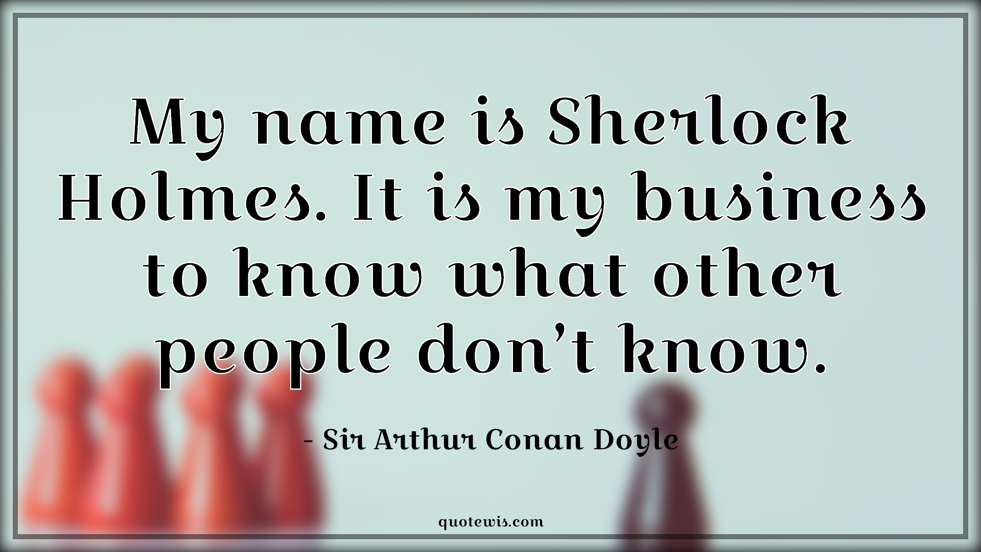 My name is Sherlock Holmes. It is my business to know what other people don’t know. -  Sir Arthur Conan Doyle Quotes |  Sherlock holmes Quotes,