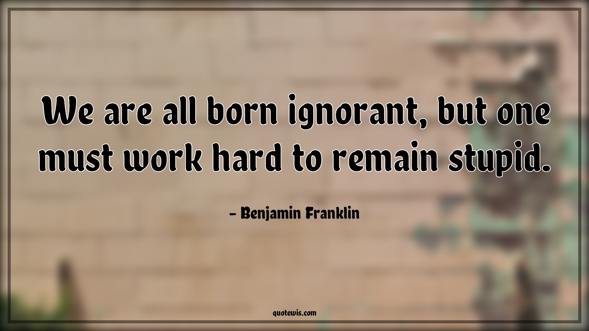 We are all born ignorant, but one must work hard to remain stupid. - Benjamin Franklin Quotes | 