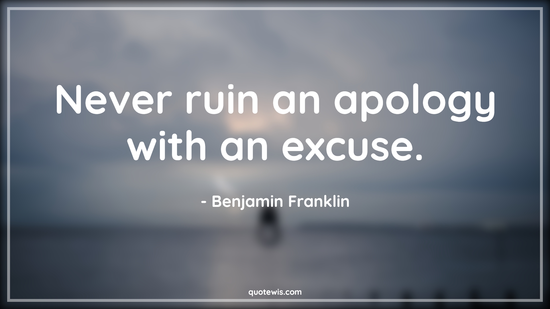 Never ruin an apology with an excuse. - Benjamin Franklin Quotes |  Advice Quotes, Apology Quotes, Excuses Quotes,