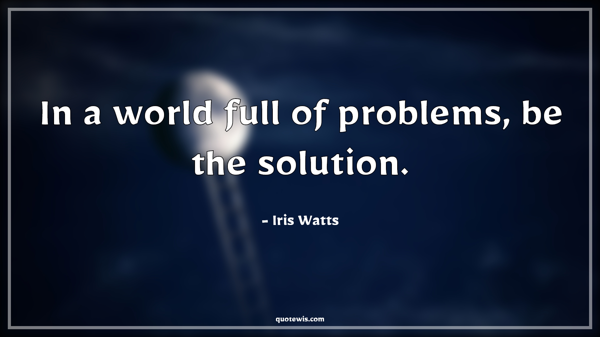 In a world full of problems, be the solution. - Iris Watts Quotes |  In A World Full Of Quotes, Problem Quotes, Solution Quotes,