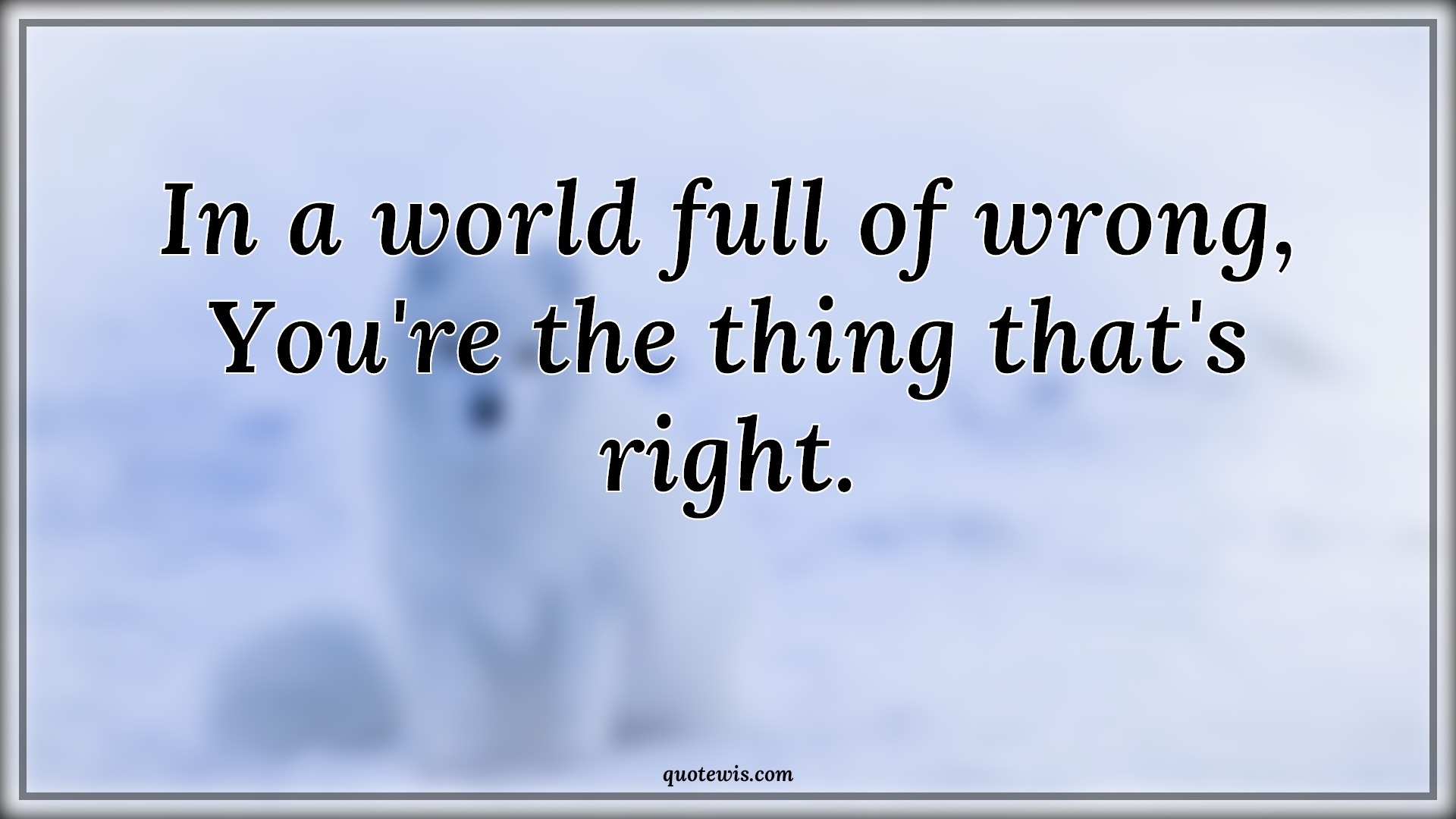 In a world full of wrong, You're the thing that's right. - Anonymous Quotes | 