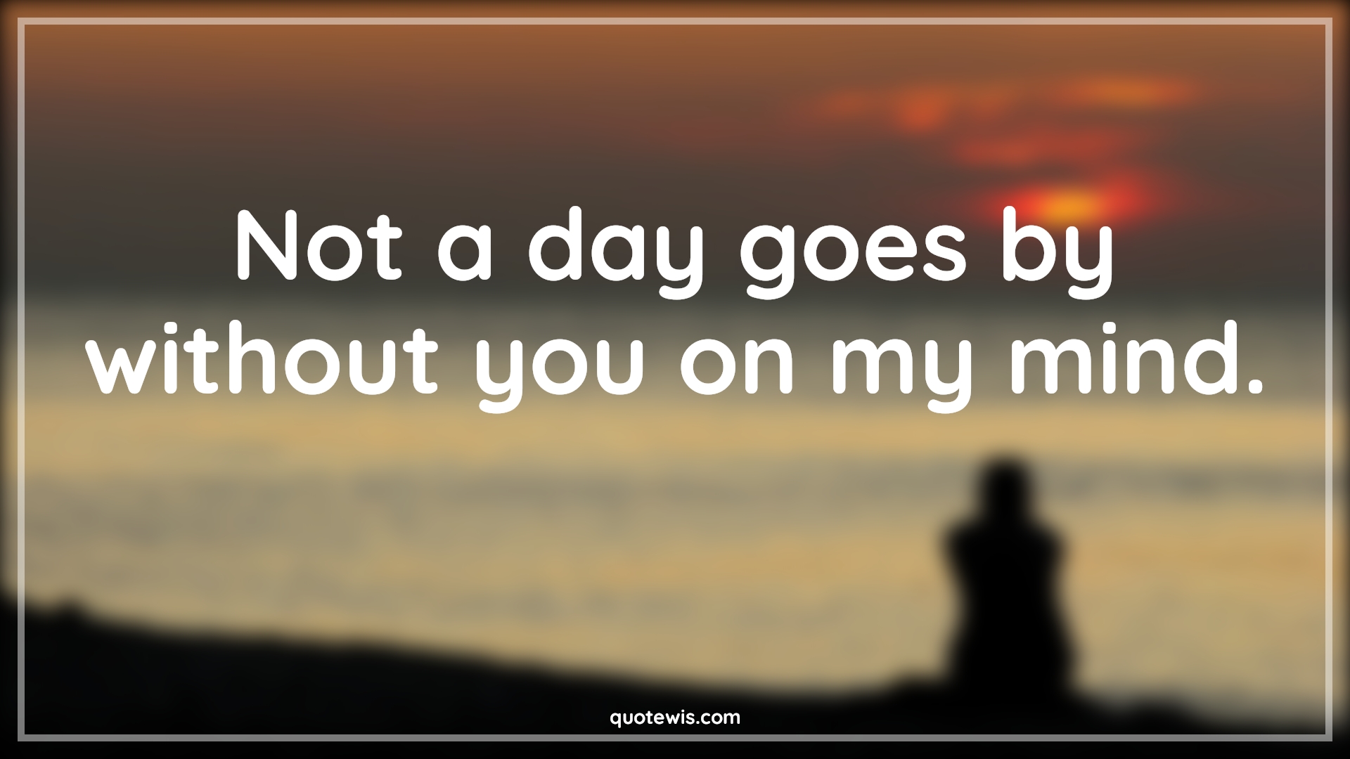 Not a day goes by without you on my mind. - Anonymous Quotes |  Love Quotes, Love Quotes for Her, Love Quotes for Him , Love you Quotes, My love Quotes,