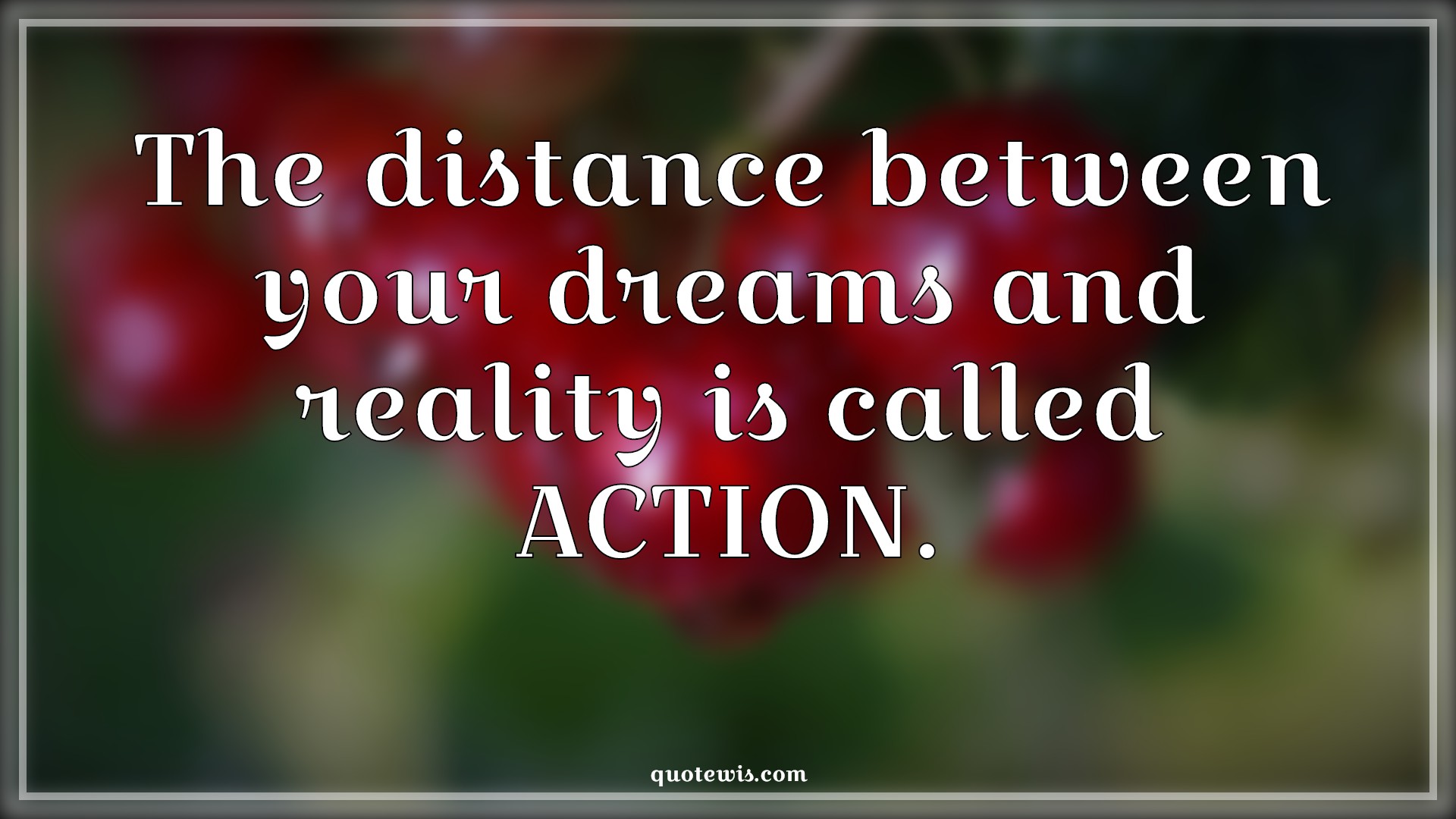 The distance between your dreams and reality is called ACTION