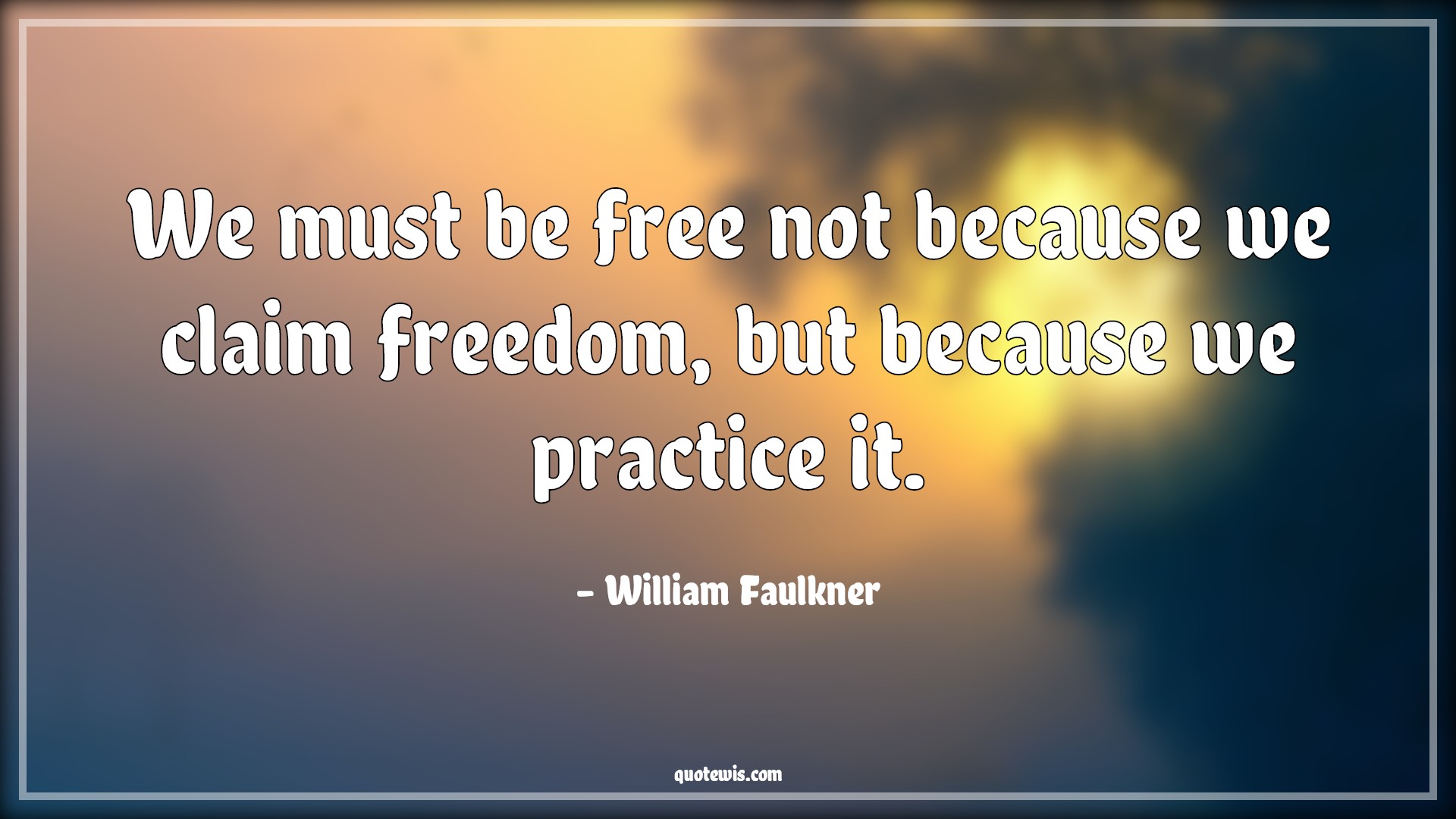 We must be free not because we claim freedom, but because we practice it. - William Faulkner Quotes |  Freedom Quotes, Practice Quotes, Democracy Quotes,