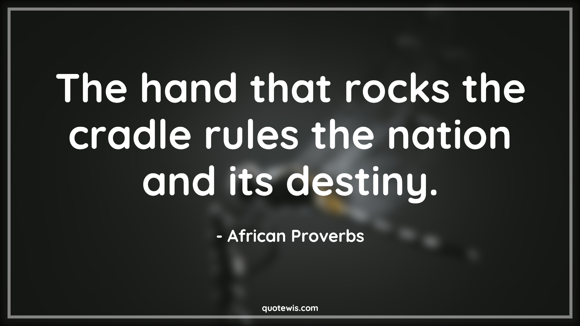 The hand that rocks the cradle rules the nation and its destiny. - African Proverbs Quotes |  Rule Quotes, Leadership Quotes, Motherhood Quotes, Nation Quotes, Politics Quotes,