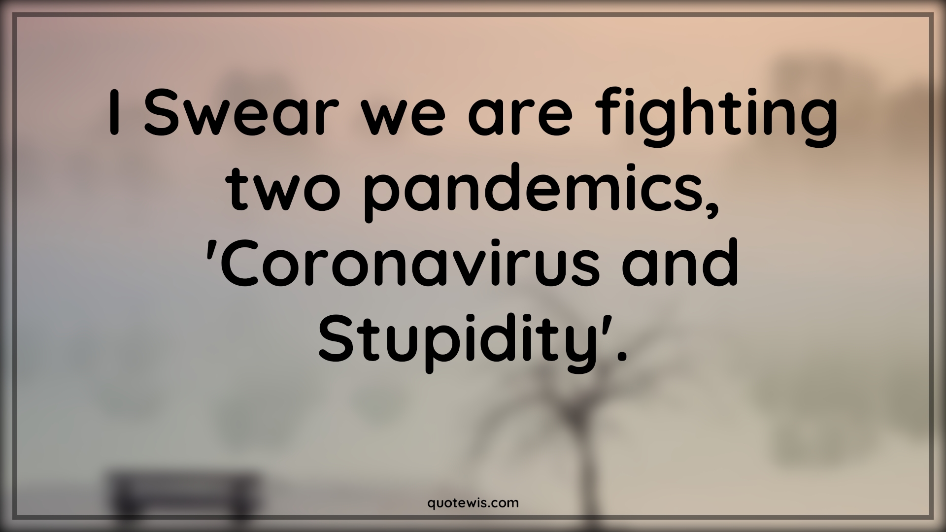 I Swear we are fighting two pandemics, 'Coronavirus and Stupidity'. - Anonymous Quotes |  Coronavirus Quotes, Pandemic Quotes, Stupidity Quotes,