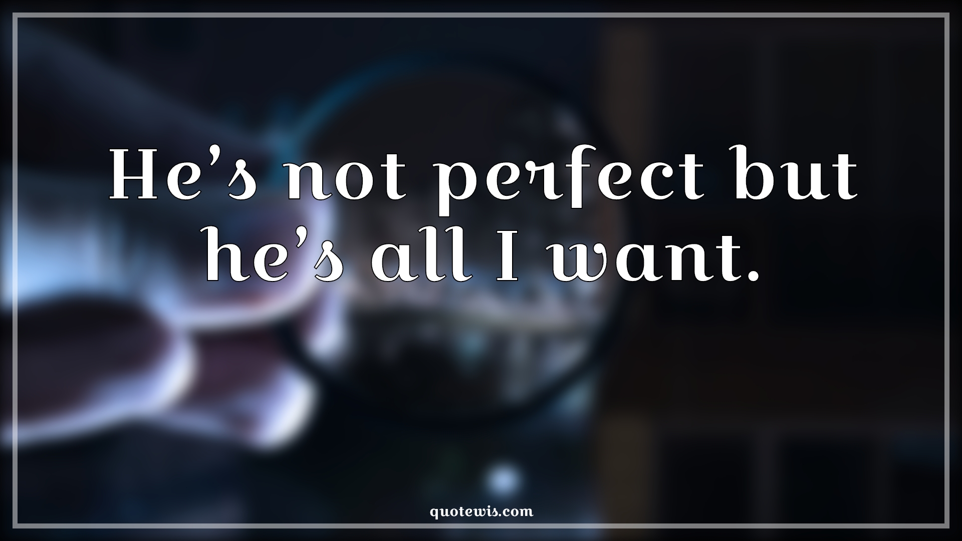He’s not perfect but he’s all I want. - Anonymous Quotes | 