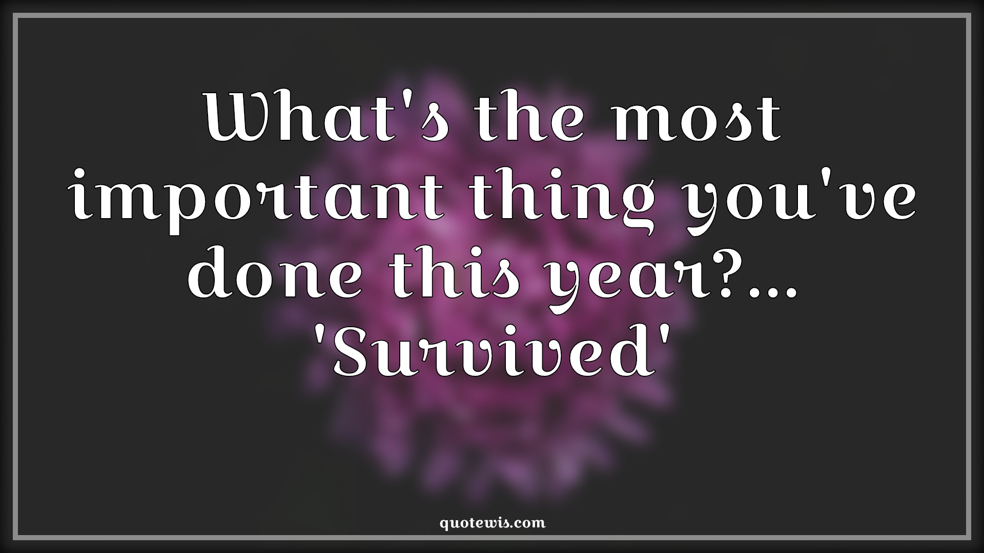 What's the most important thing you've done this year?... 'Survived' - Anonymous Quotes | 