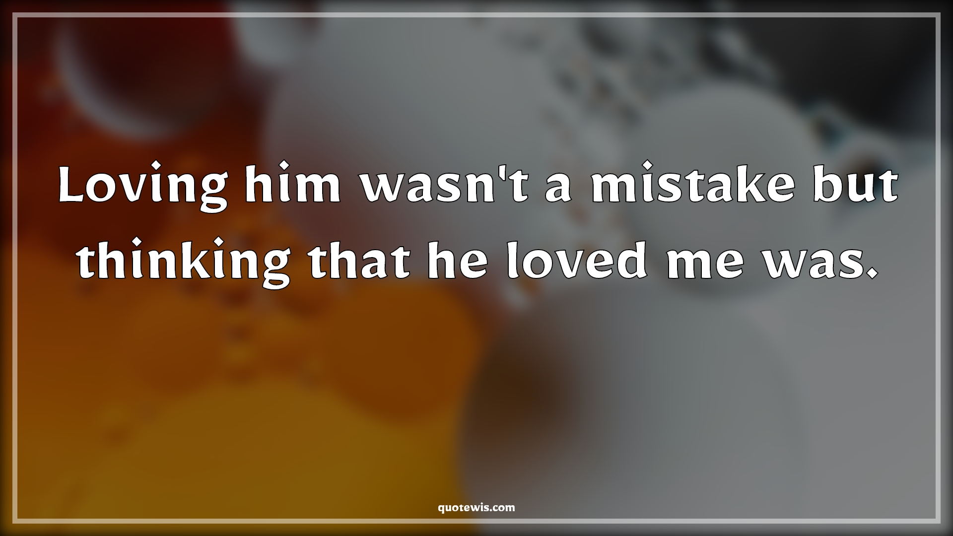 Loving him wasn't a mistake but thinking that he loved me was. - Anonymous Quotes | 
