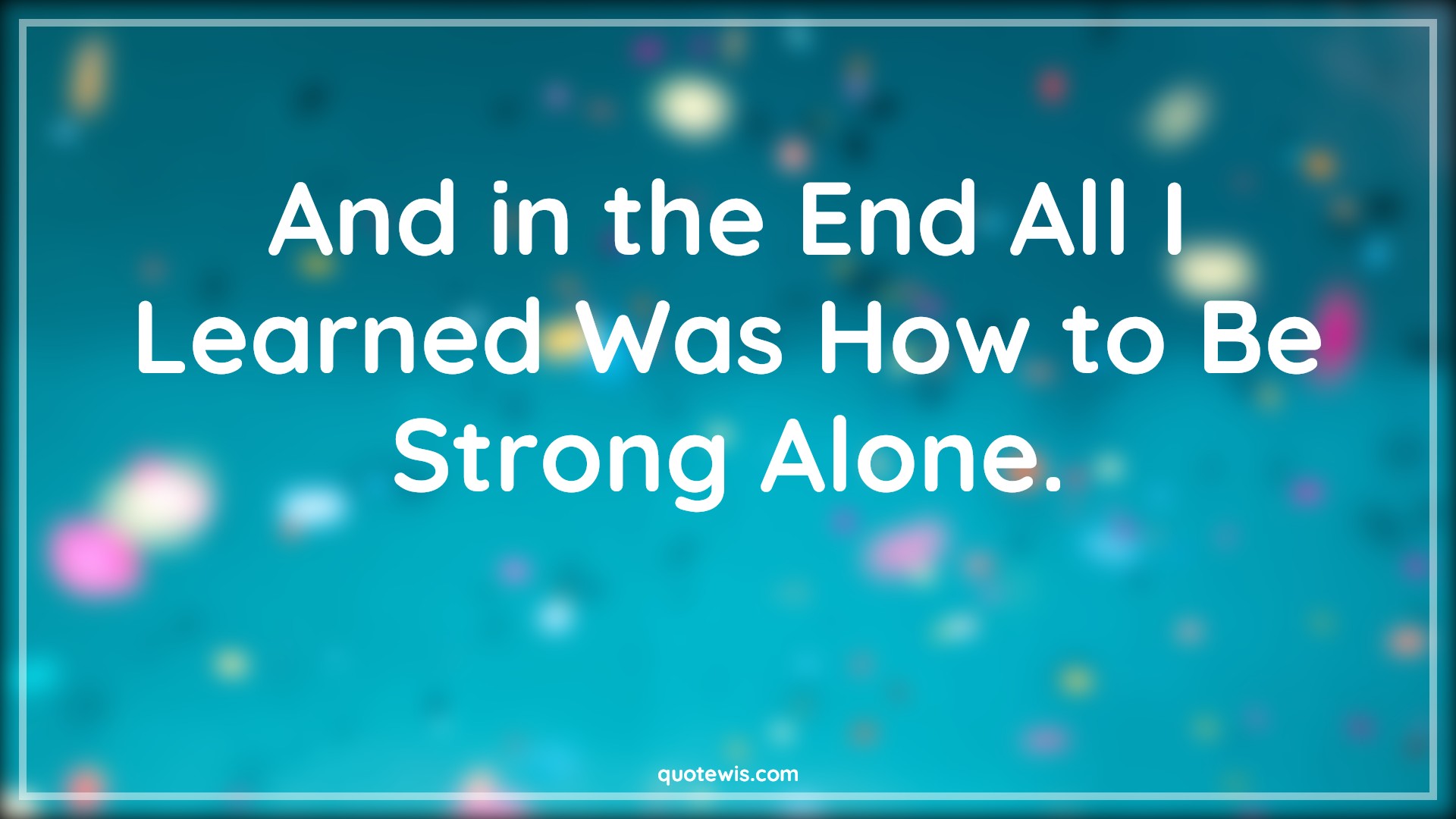 And in the End All I Learned Was How to Be Strong Alone. - Anonymous Quotes |  Learning Quotes, Strong Quotes, Alone Quotes, Learning to be alone Quotes, Being alone Quotes, Being strong alone Quotes,