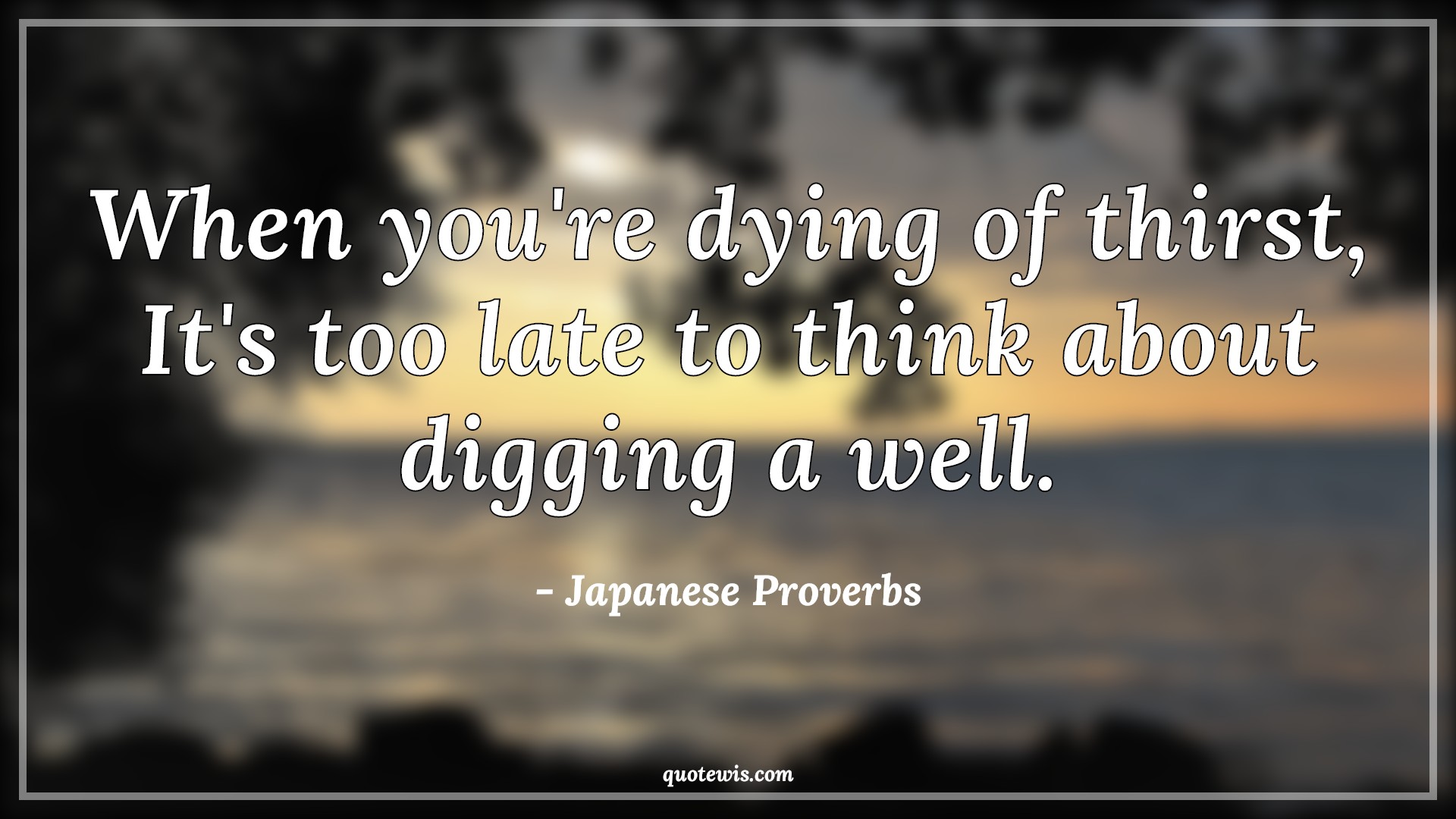 When you're dying of thirst, It's too late to think about digging a well. - Japanese Proverbs Quotes | 