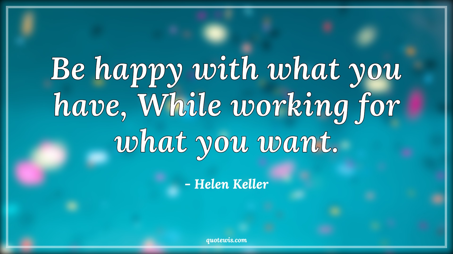 Be happy with what you have, While working for what you want. - Helen Keller Quotes |  Be happy Quotes, Happiness Quotes, Do what you want Quotes,