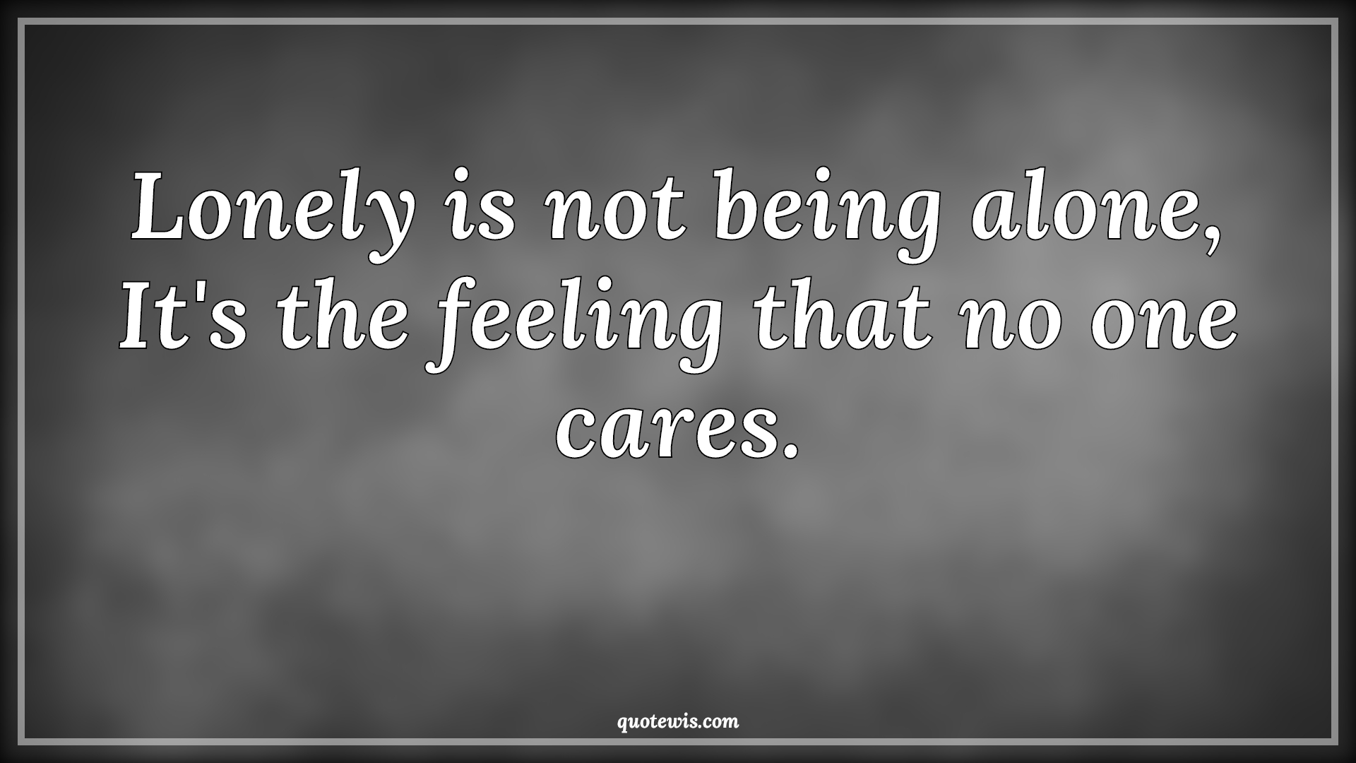 Lonely is not being alone, It's the feeling that no one cares. - Anonymous Quotes | 