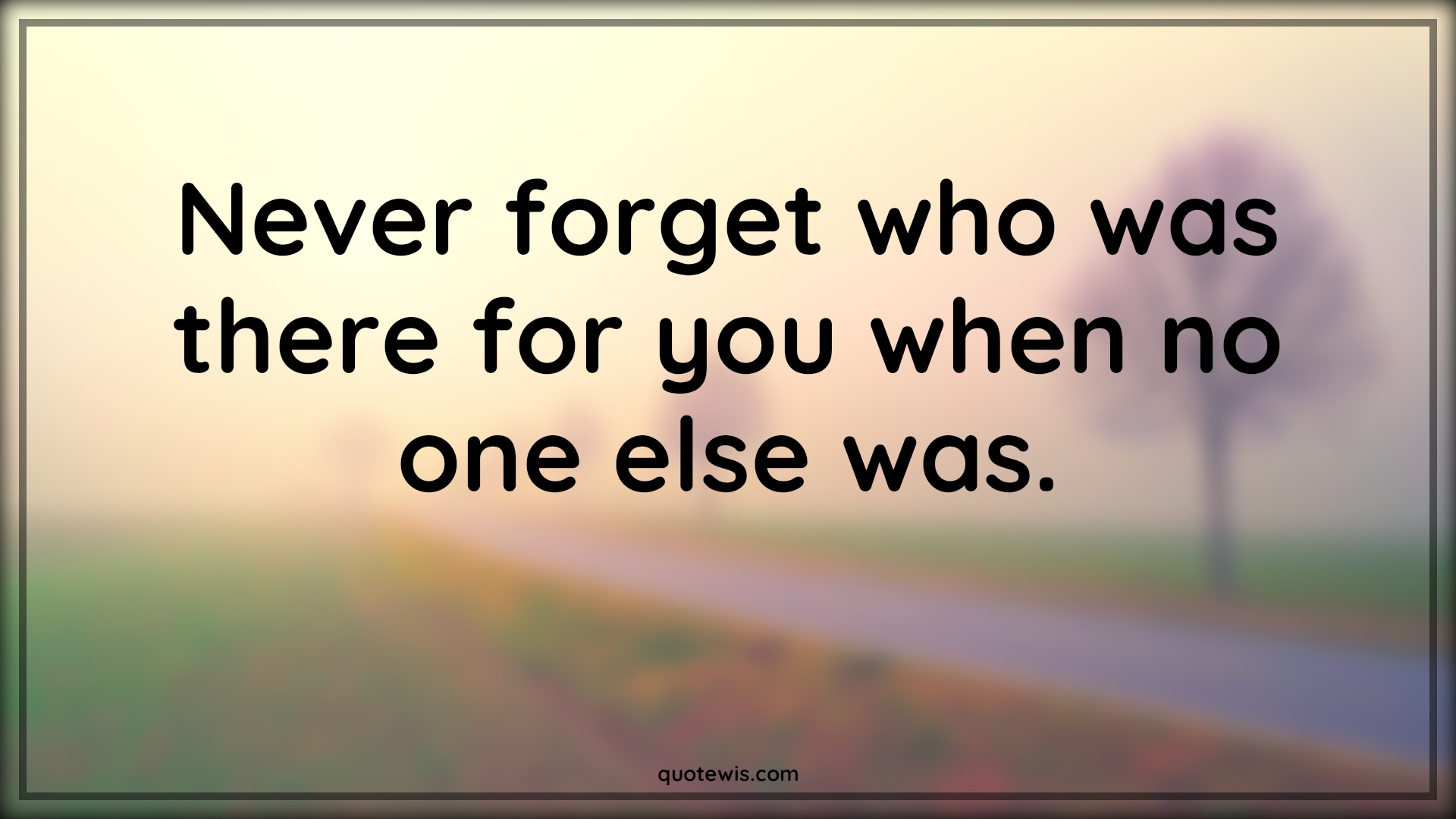 Never forget who was there for you when no one else was. - Anonymous Quotes |  Never Quotes, Never forget Quotes, Alone Quotes, Loneliness Quotes, Being alone Quotes, Life Quotes, Advice Quotes,
