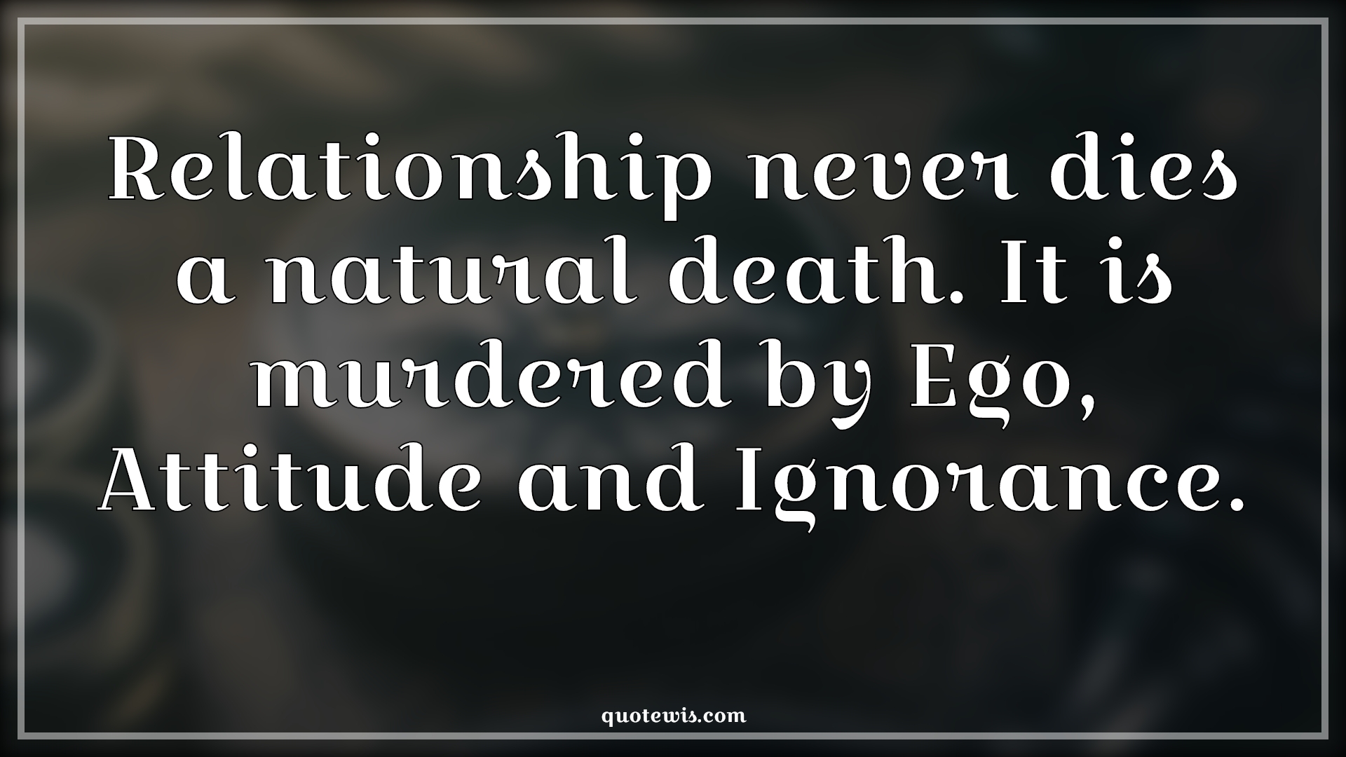 Relationship never dies a natural death. It is murdered by Ego, Attitude and Ignorance. - Anonymous Quotes |  Relationship Quotes, Never Quotes, Dying Quotes, Ego Quotes, Attitude Quotes, Ignorance Quotes, Murder Quotes, Life Quotes, Thoughtful Quotes,