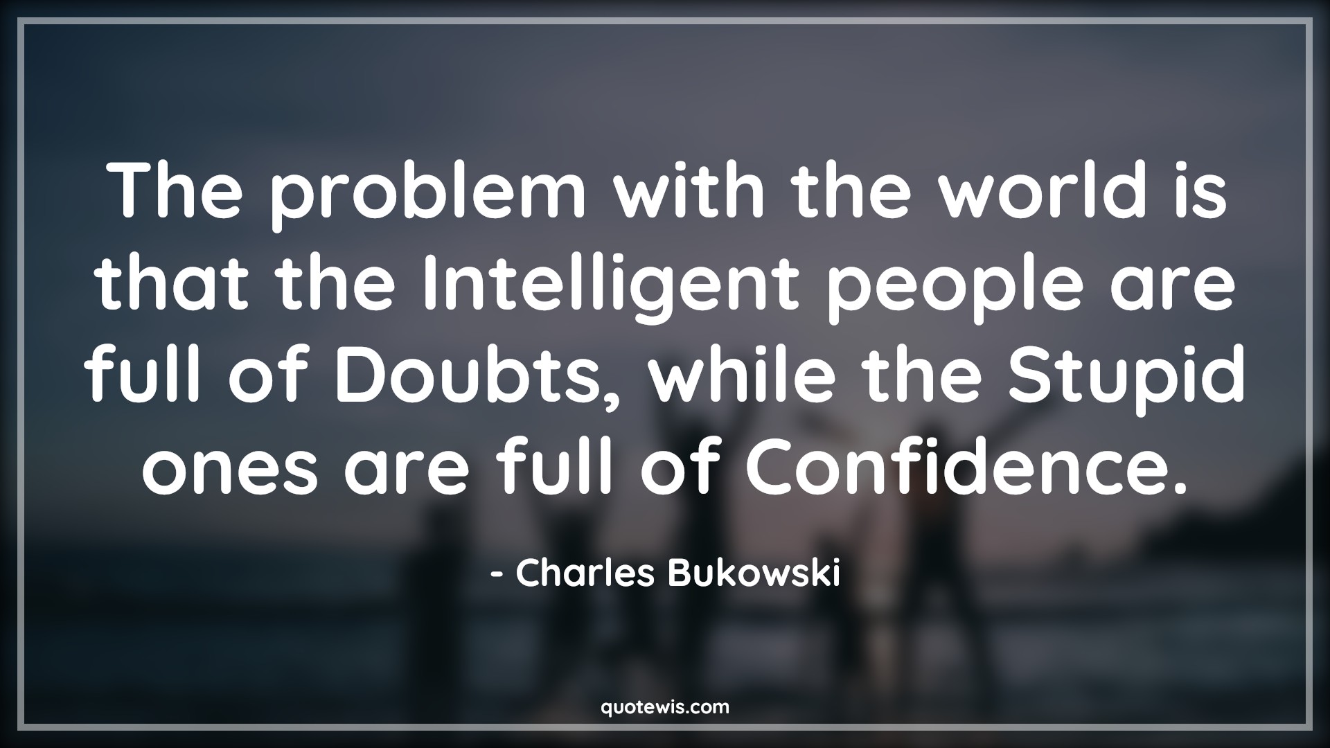 The problem with the world is that the Intelligent people are full of Doubts, while the Stupid ones are full of Confidence. - Charles Bukowski Quotes |  Thoughtful Quotes, World Quotes, Problem Quotes, People Quotes, Intelligent people Quotes, Stupidity Quotes, Stupid people Quotes, Confidence Quotes, Intelligent Quotes, Doubt Quotes,