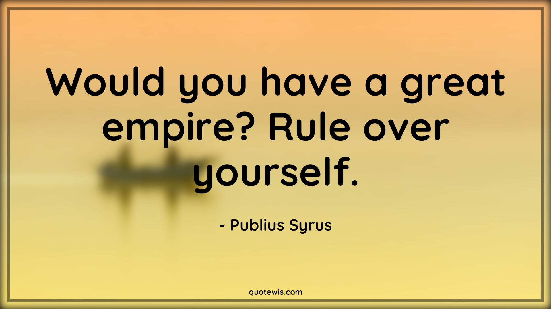 Would you have a great empire? Rule over yourself. - Publius Syrus Quotes |  Philosophy Quotes, Empire Quotes, Greatness Quotes, Rule Quotes, Yourself Quotes, Life Quotes, Philosophy Quotes,