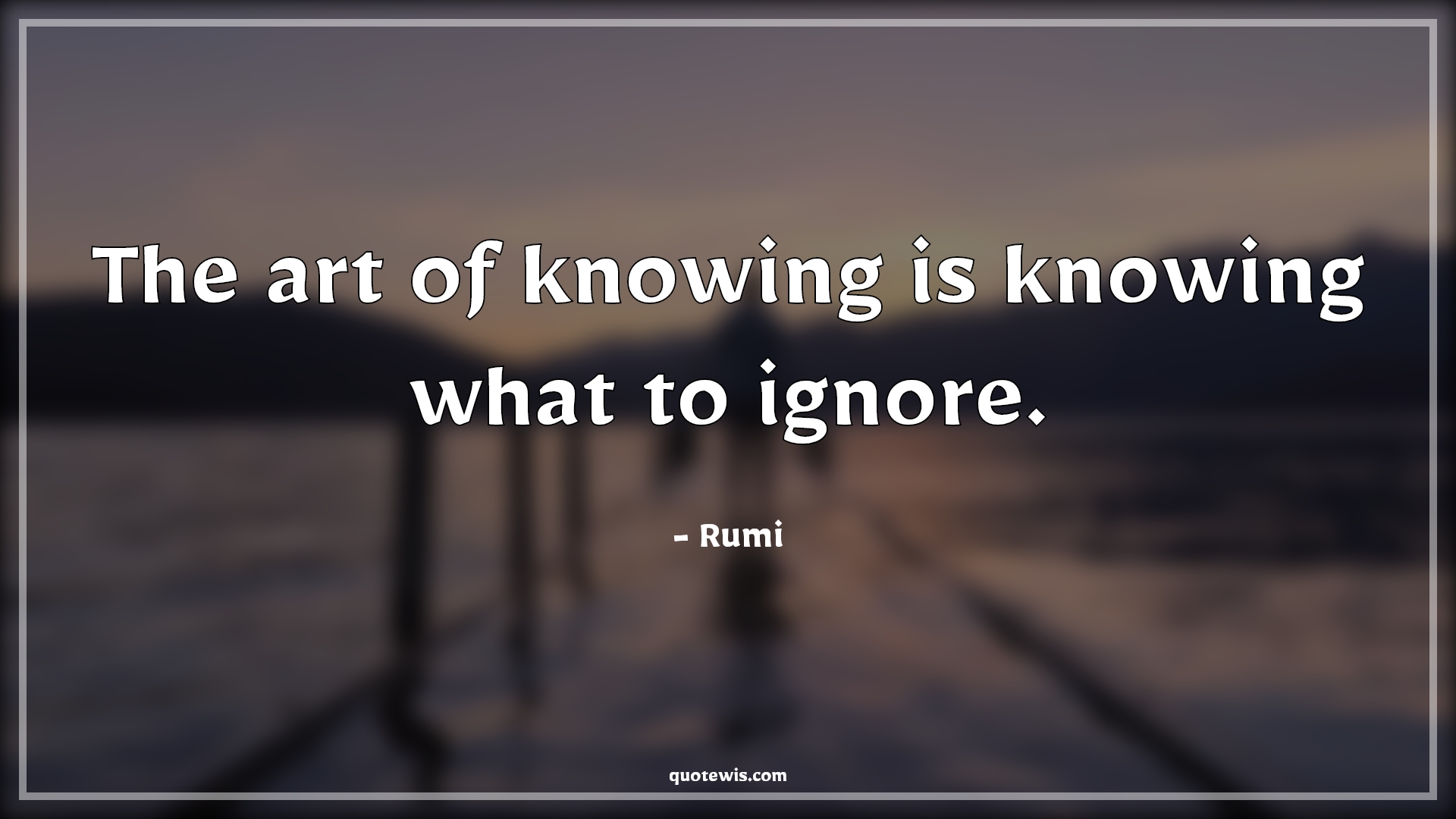 The art of knowing is knowing what to ignore. - Rumi Quotes | 
