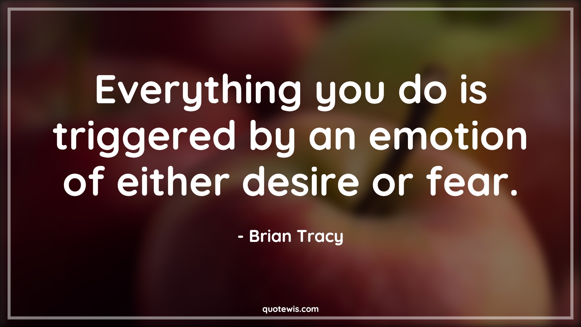 Everything you do is triggered by an emotion of either desire or fear. -  Brian Tracy Quotes | 