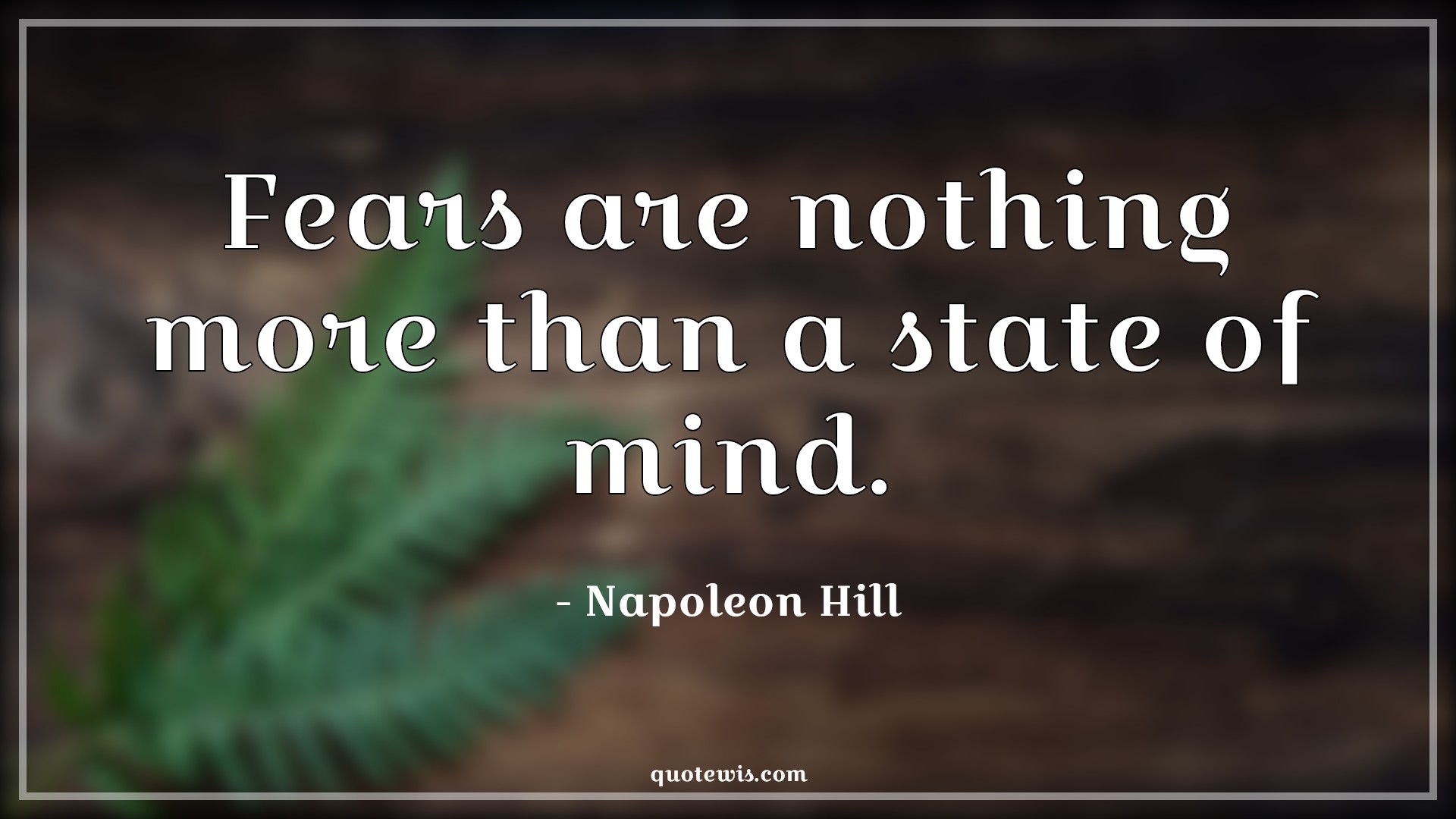 Fears are nothing more than a state of mind. - Napoleon Hill Quotes |  Fear Quotes, Nothing Quotes, State of mind Quotes,