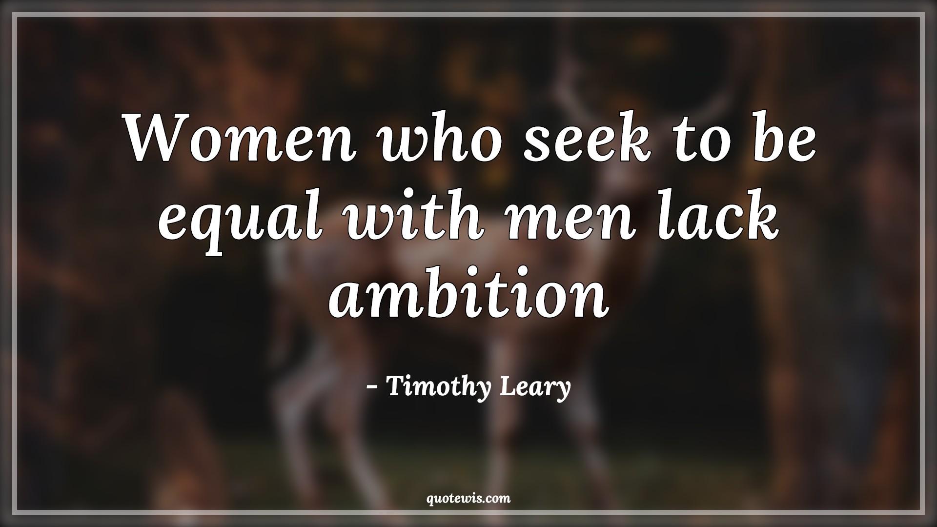 Women who seek to be equal with men lack ambition - Timothy Leary Quotes |  Women Quotes, Ambition Quotes, Lack Quotes, Seek Quotes, Equality Quotes,