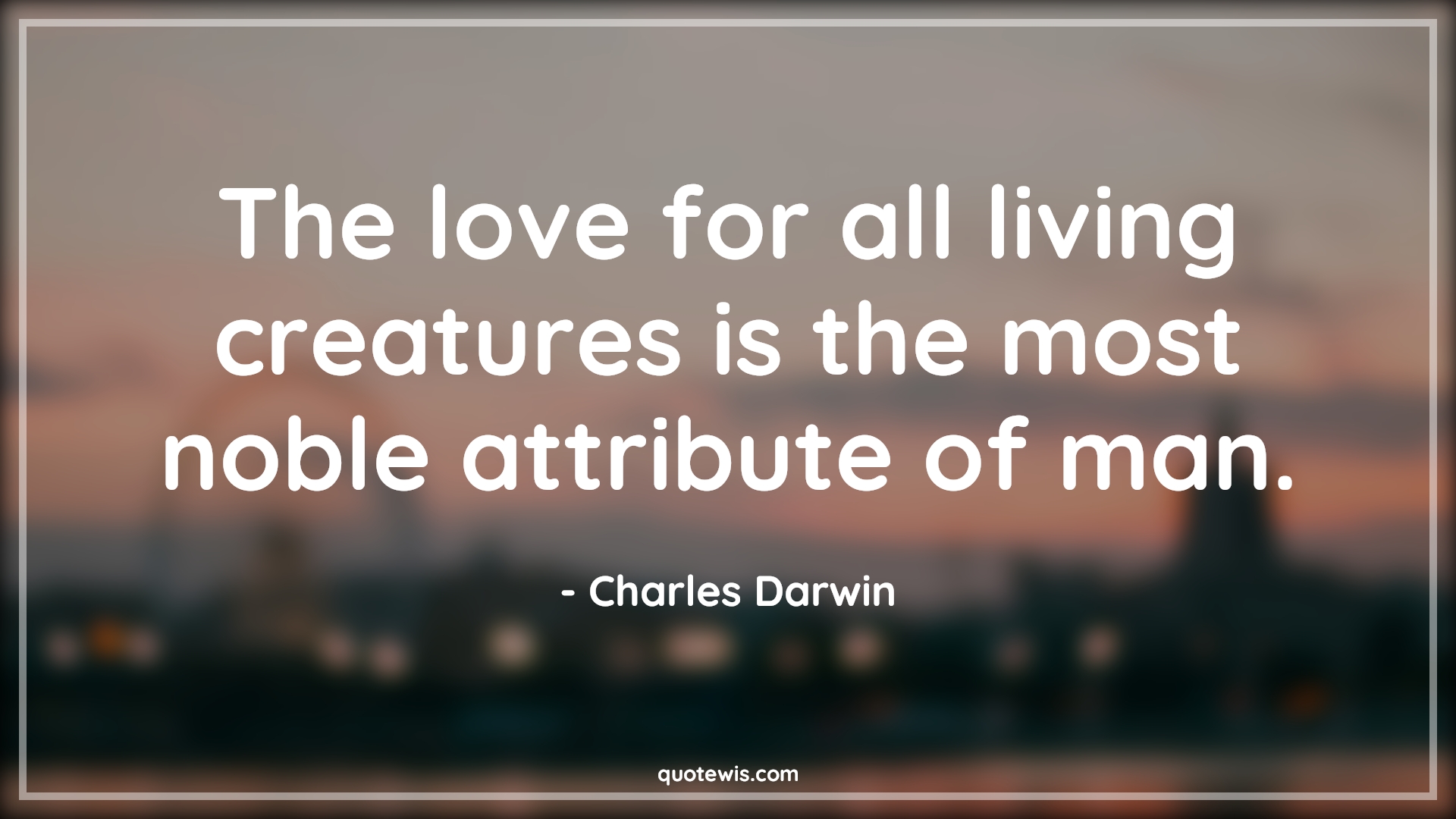 The love for all living creatures is the most noble attribute of man. - Charles Darwin Quotes |  Love Quotes, Human nature Quotes, Noble Quotes, Short Quotes, Character Quotes,