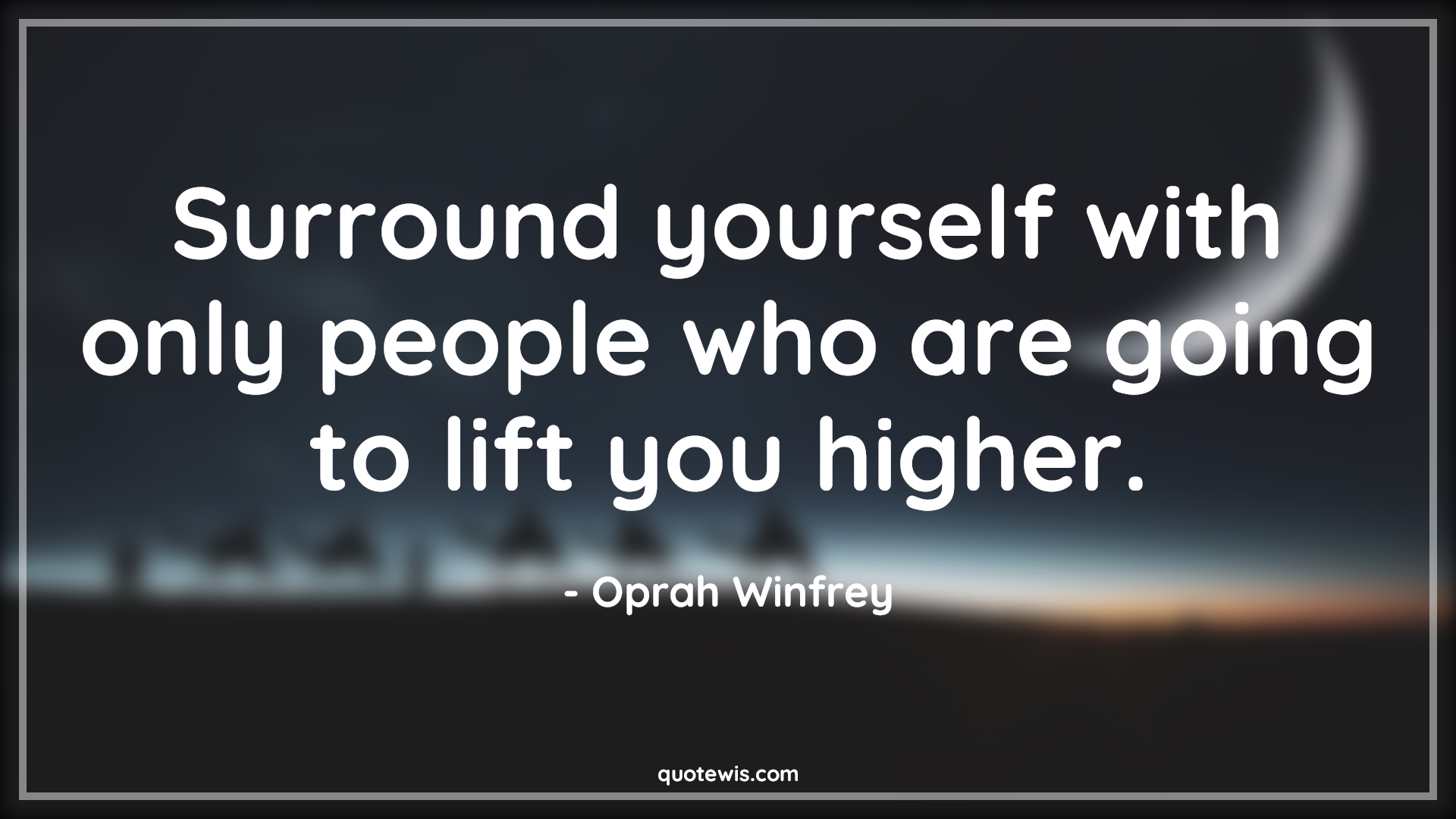 Surround yourself with only people who are going to lift you higher. - Oprah Winfrey Quotes | 