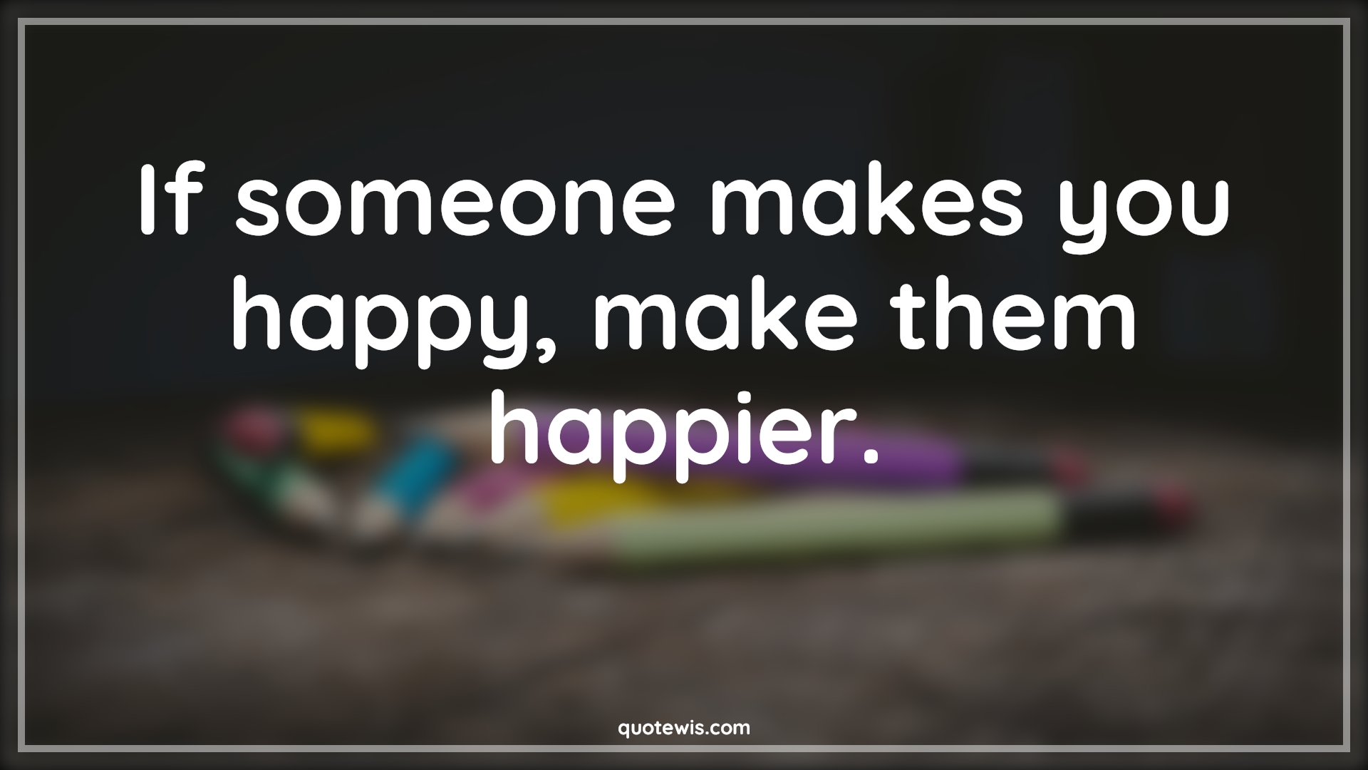 If someone makes you happy, make them happier. - Anonymous Quotes |  Happiness Quotes,