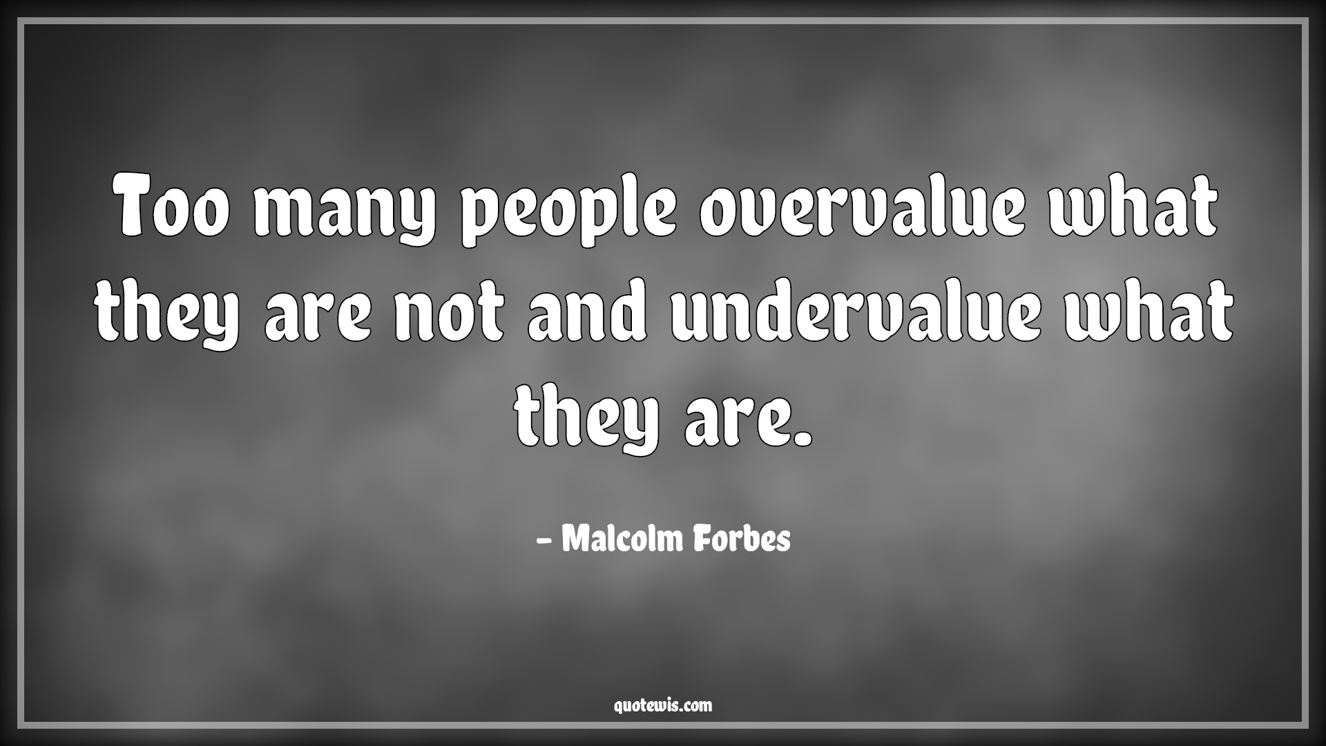 Too many people overvalue what they are not and undervalue what they are. - Malcolm Forbes Quotes | 