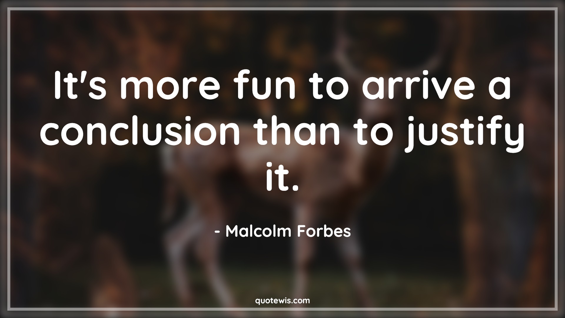 It's more fun to arrive a conclusion than to justify it. - Malcolm Forbes Quotes | 